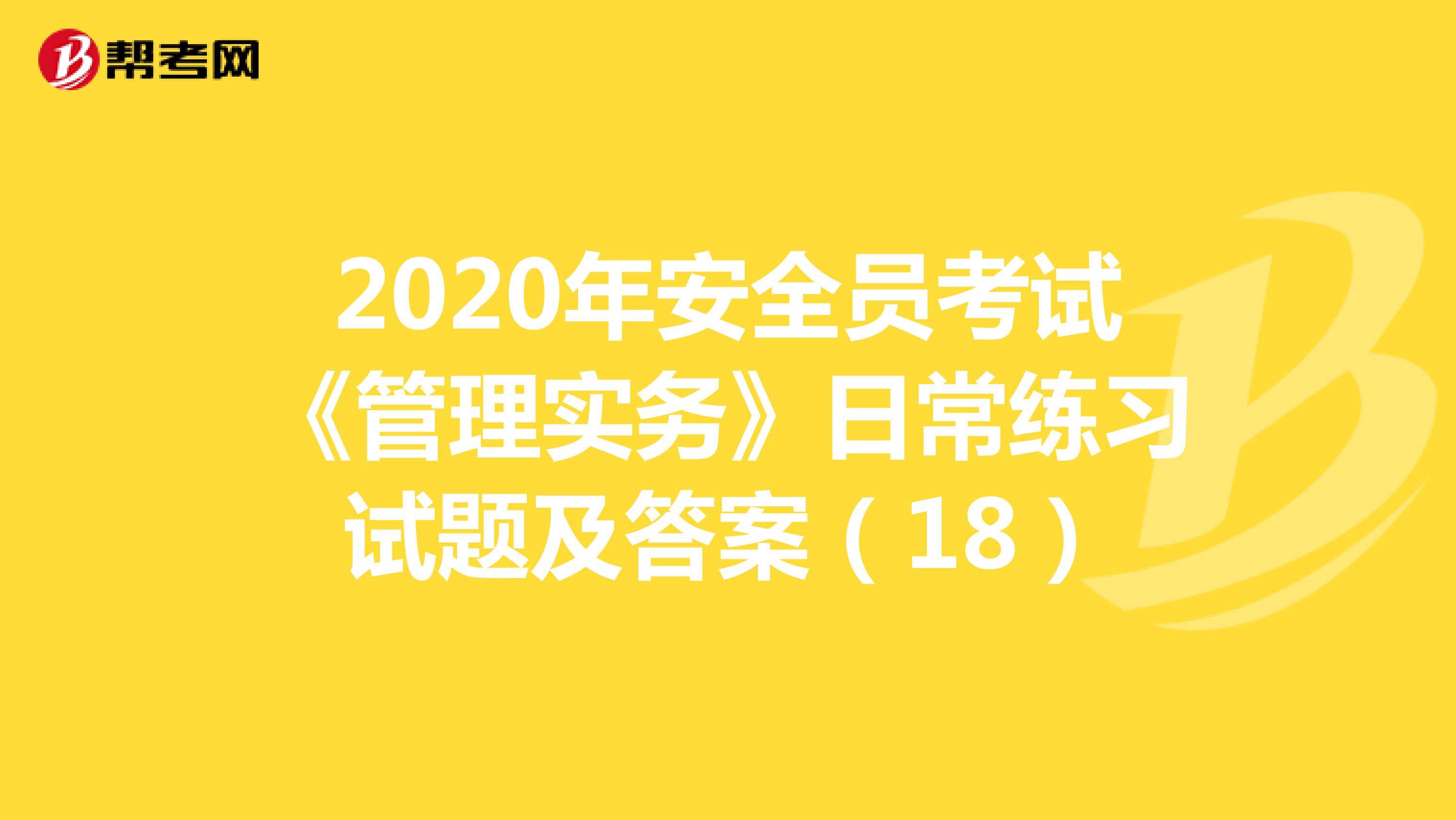 2020年安全员考试《管理实务》日常练习试题及答案(18)