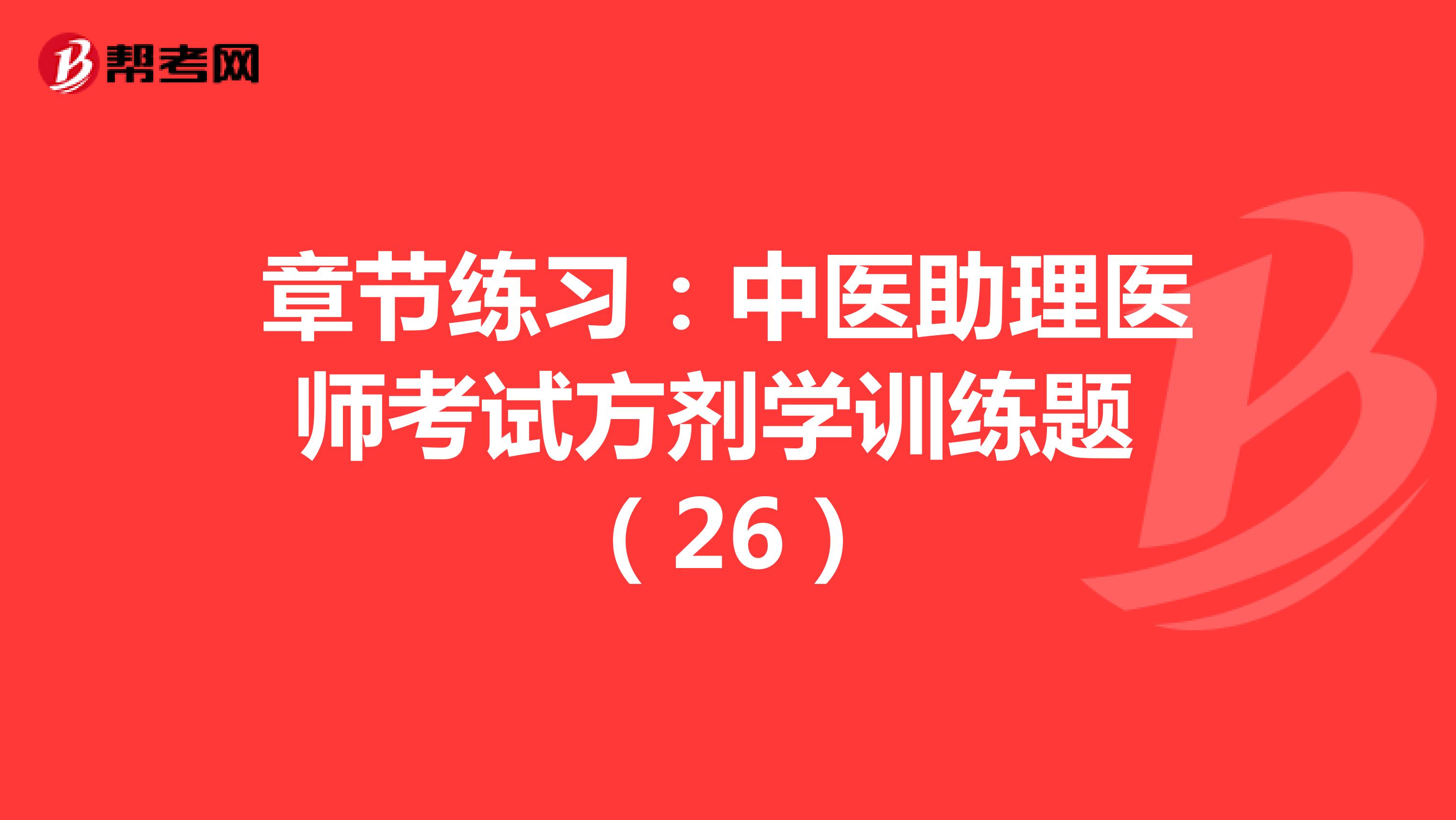 章节练习：中医助理医师考试方剂学训练题 （26）