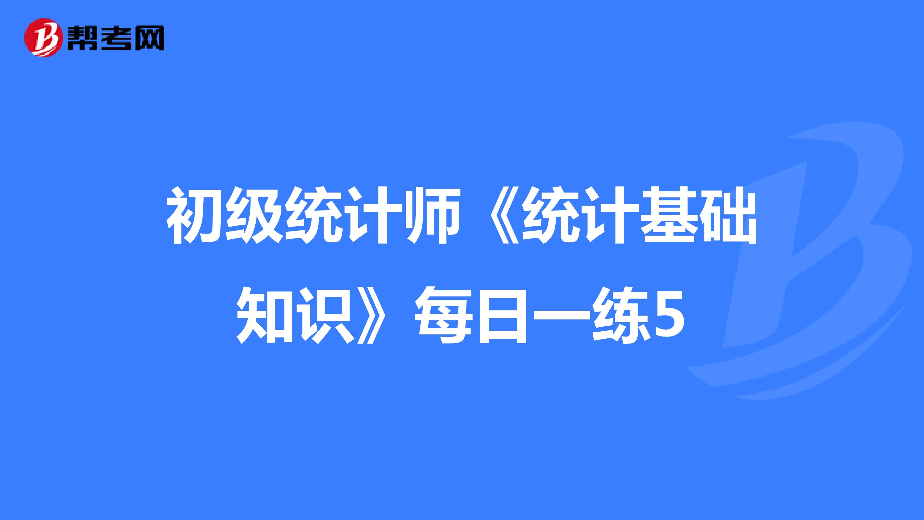 初級(jí)統(tǒng)計(jì)師《統(tǒng)計(jì)基礎(chǔ)知識(shí)》每日一練5