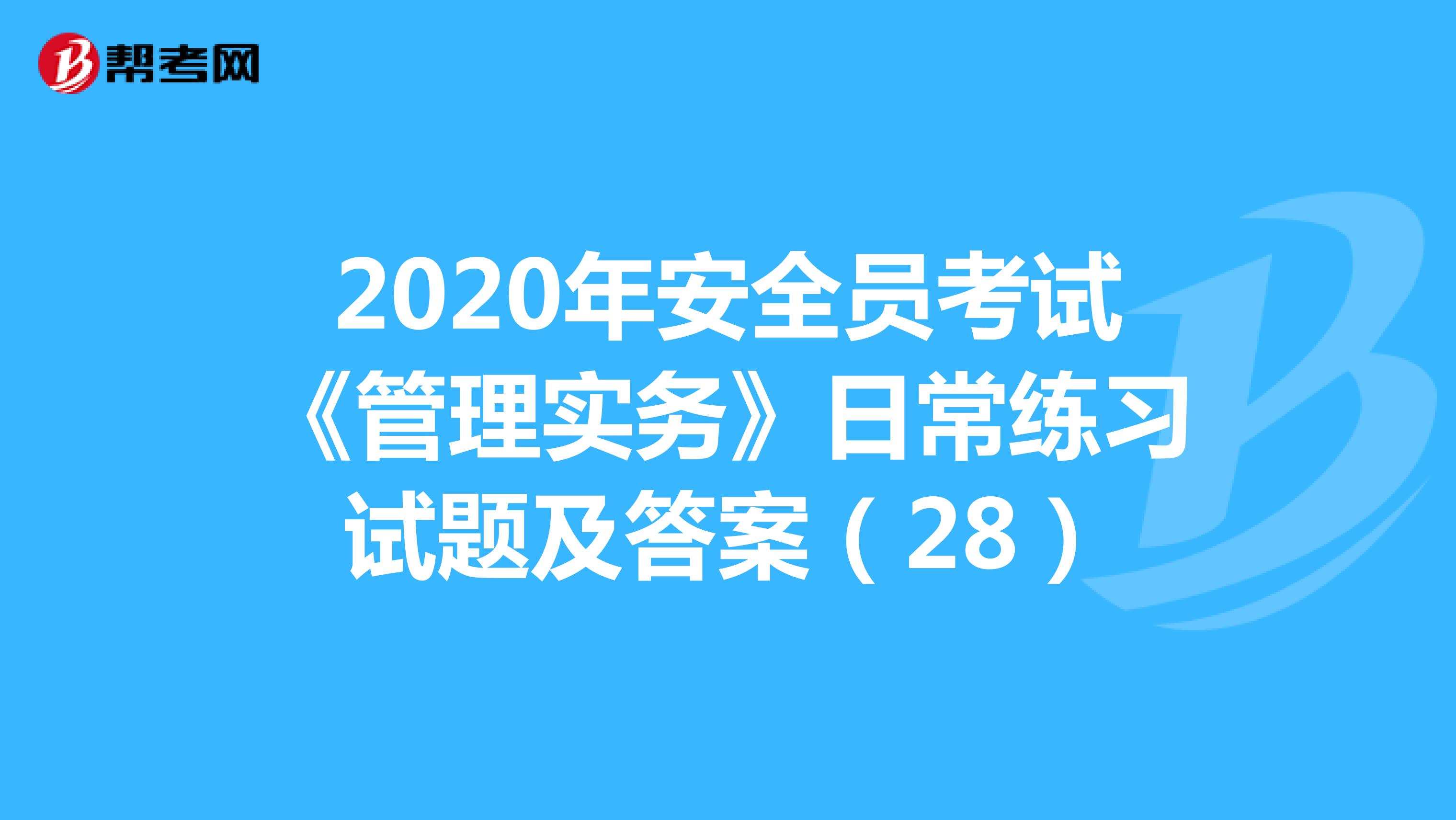 2020年安全员考试《管理实务》日常练习试题及答案（28）