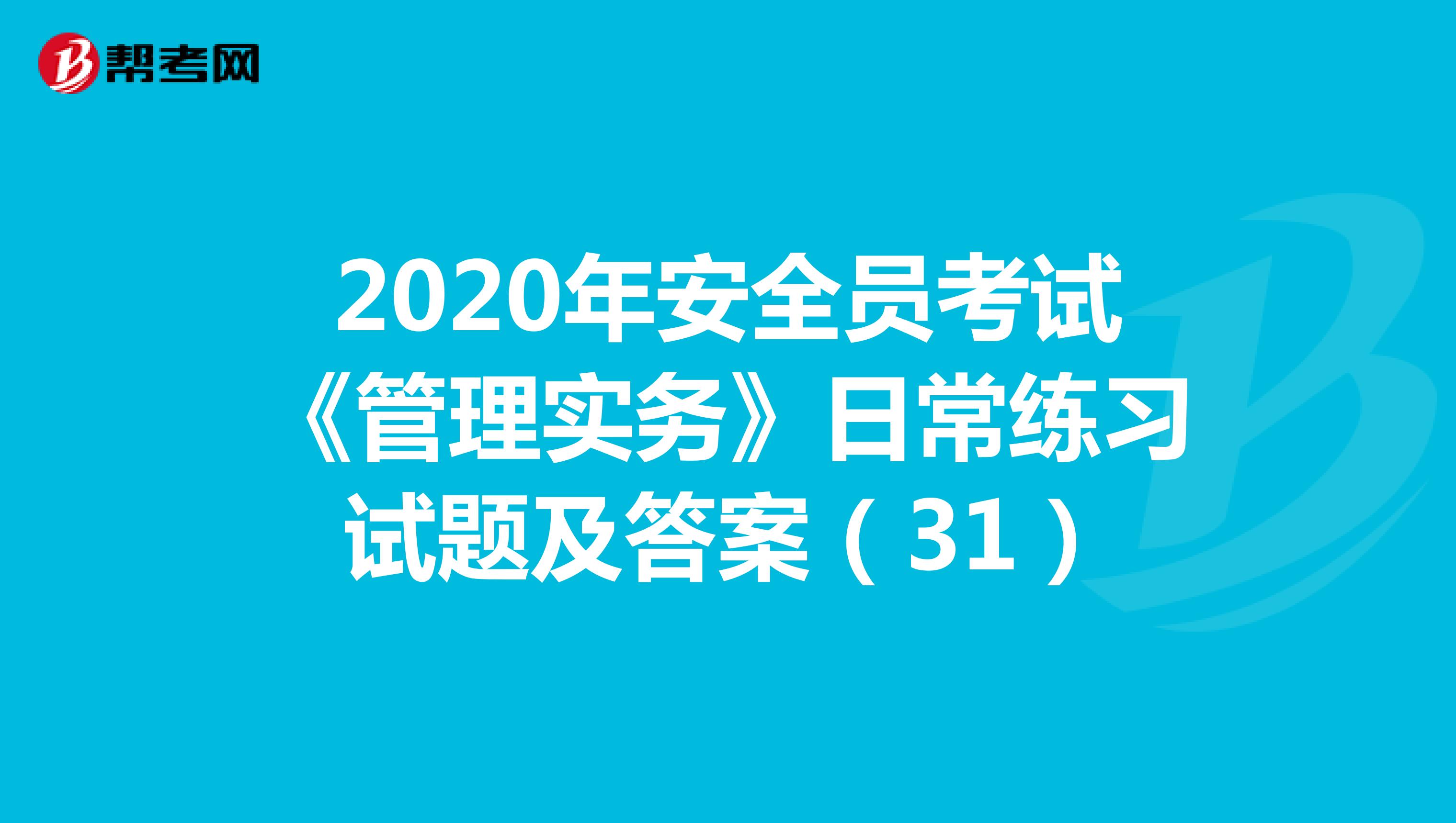 2020年安全员考试《管理实务》日常练习试题及答案(31)