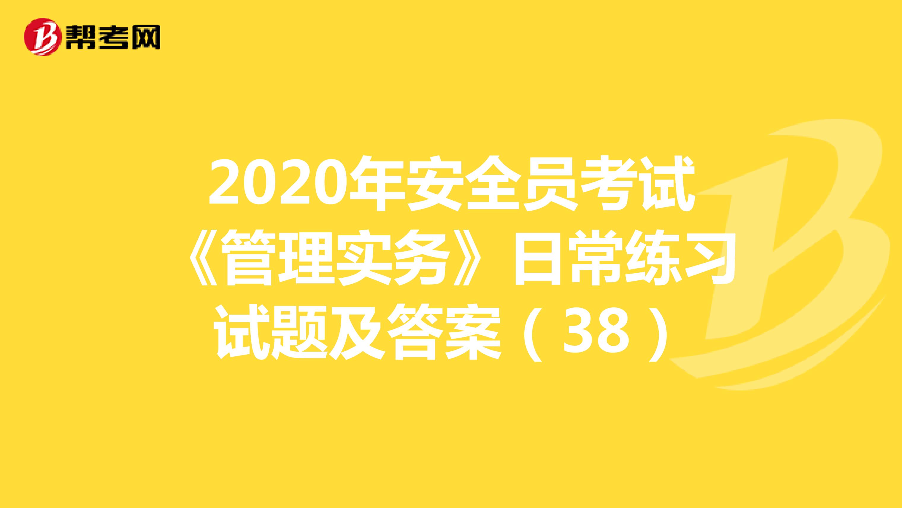 2020年安全员考试《管理实务》日常练习试题及答案（38）