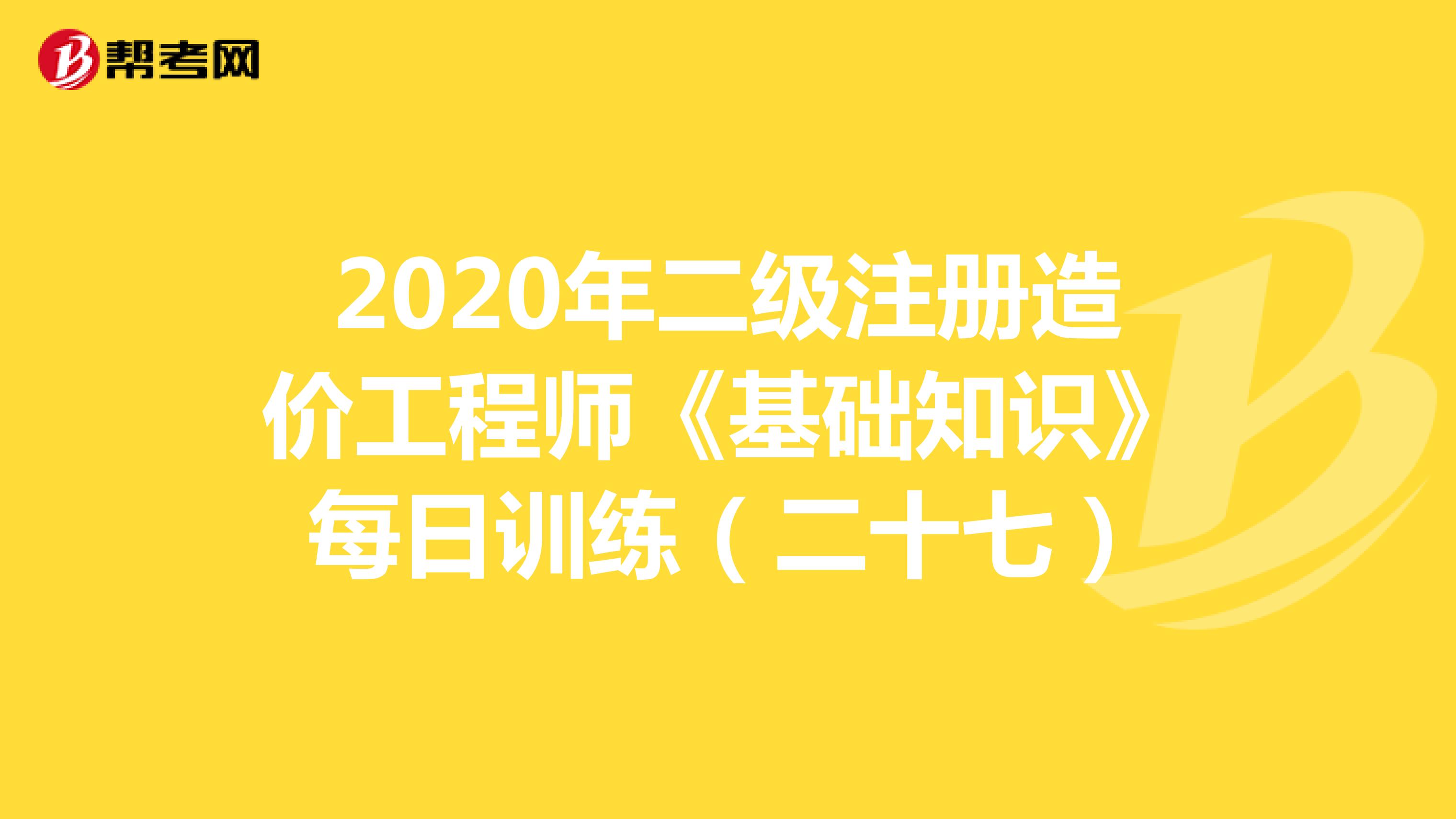 2020年二级注册造价工程师《基础知识》每日训练（二十七）