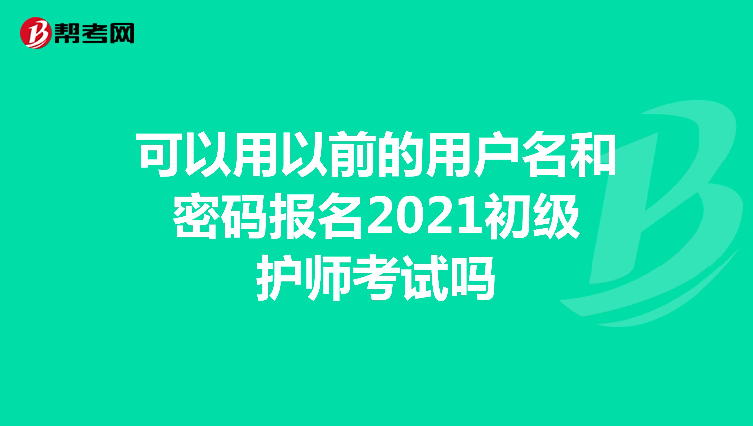 可以用以前的用户名和密码报名2021初级护师考试吗