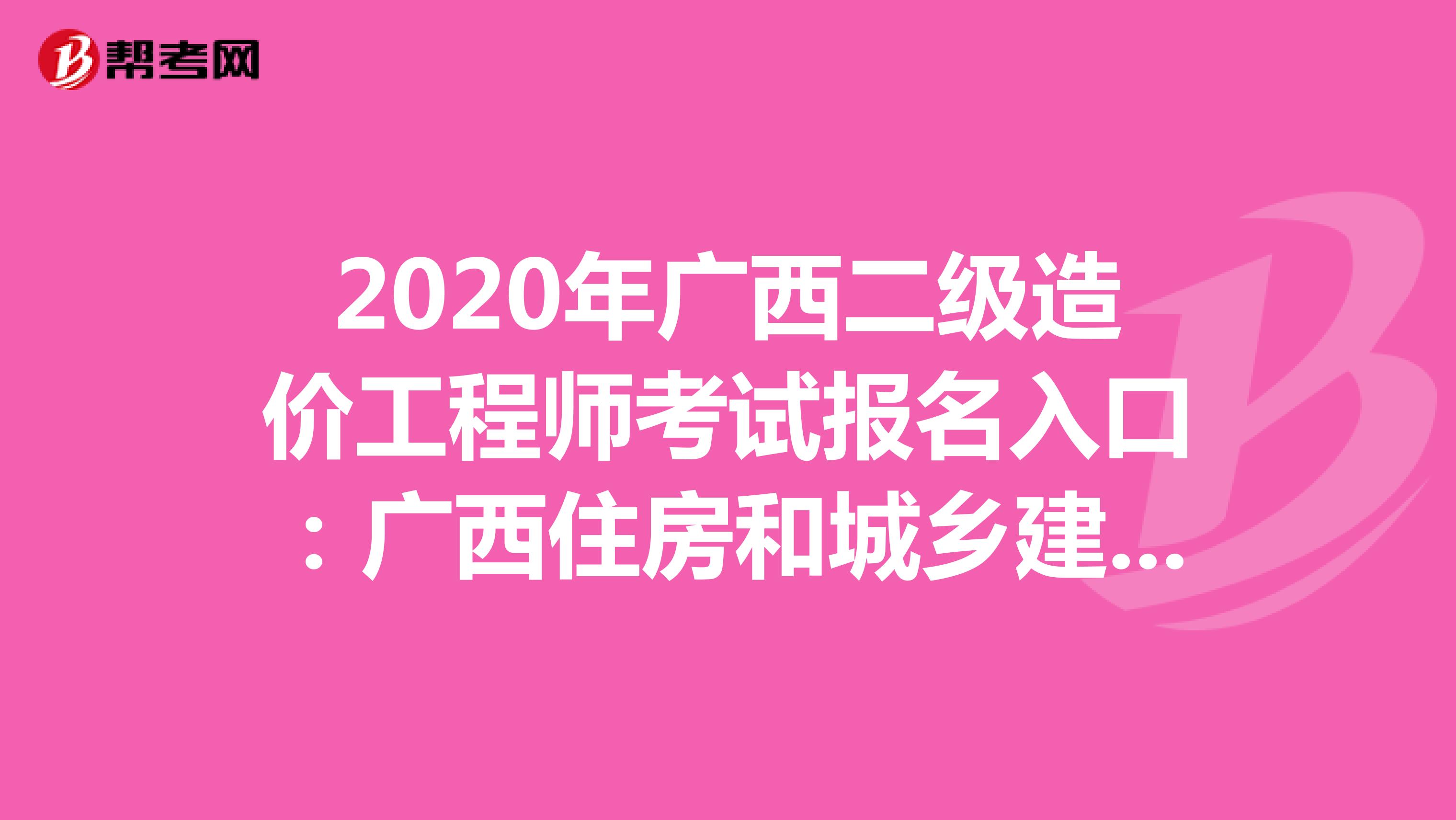2020年广西二级造价工程师考试报名入口：广西住房和城乡建设厅培训中心