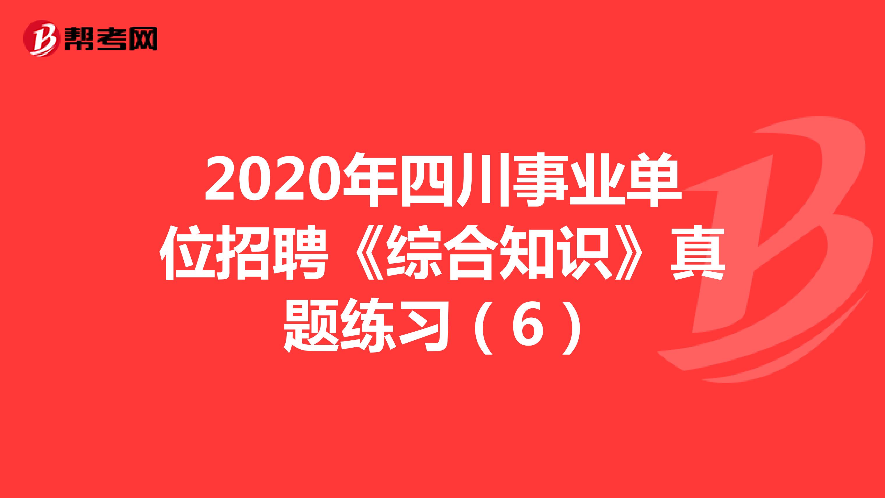 2020年四川事业单位招聘《综合知识》真题练习（6）