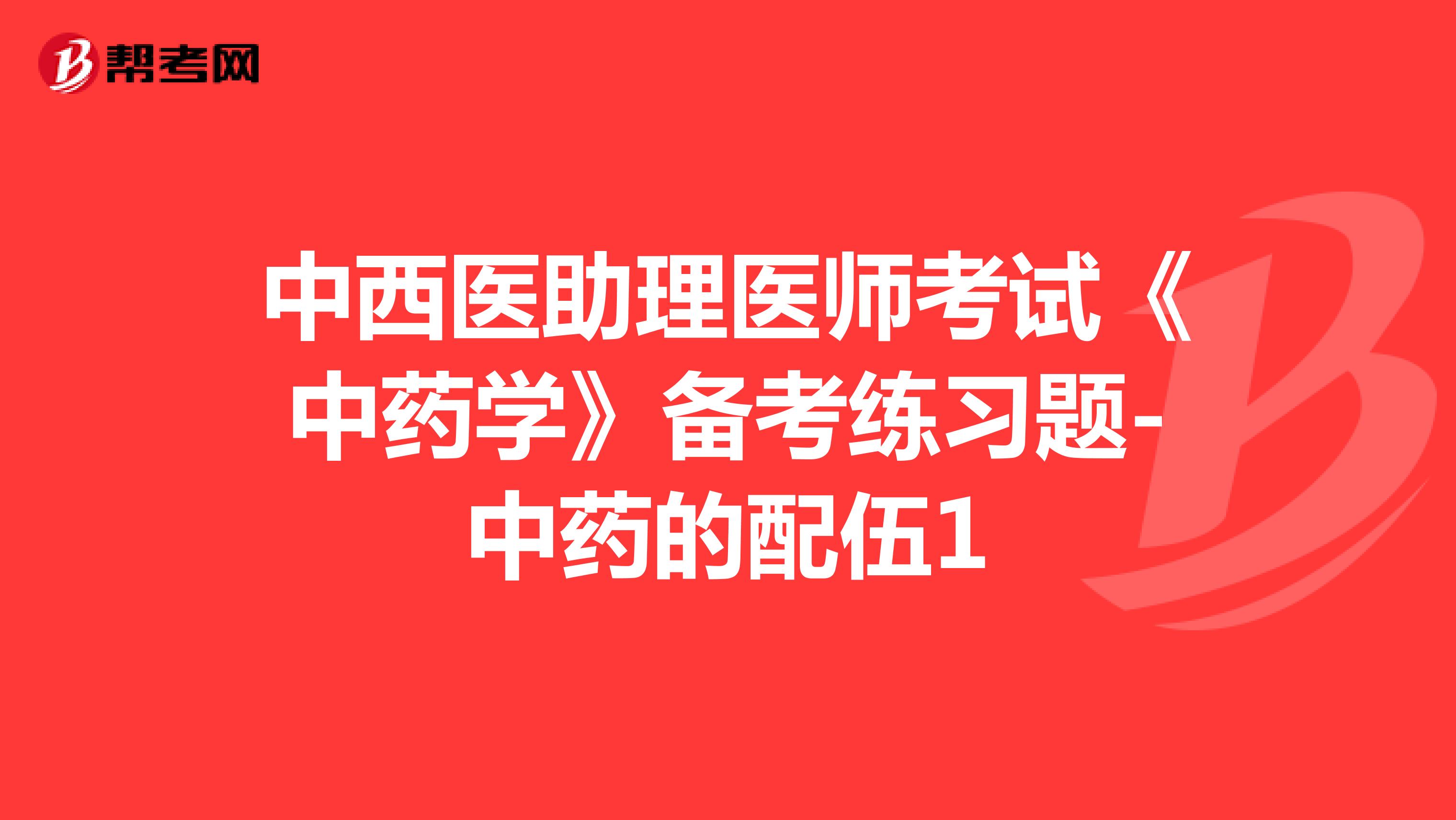 中西医助理医师考试《中药学》备考练习题-中药的配伍1
