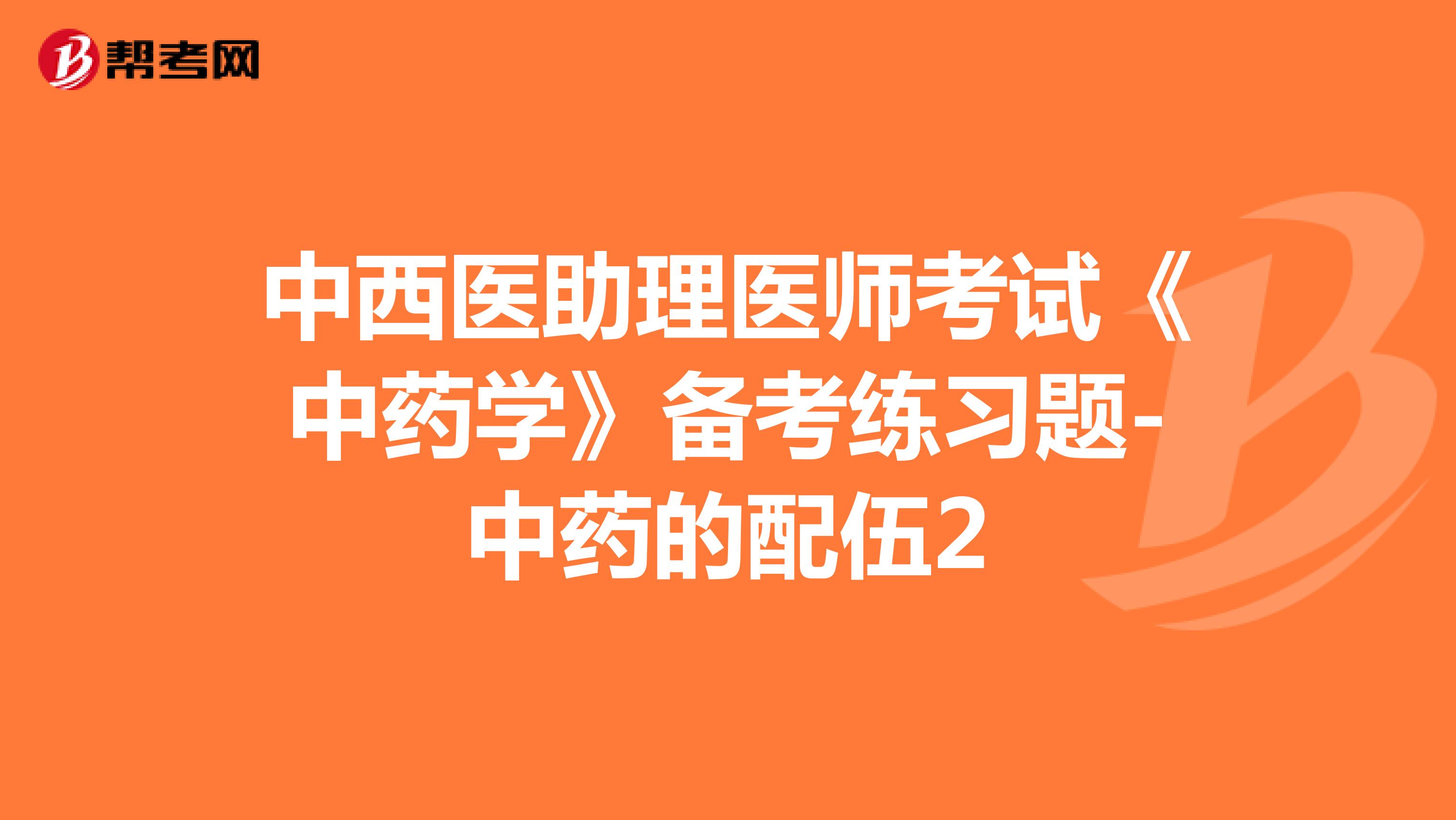 中西醫(yī)助理醫(yī)師考試《中藥學(xué)》備考練習(xí)題-中藥的配伍2