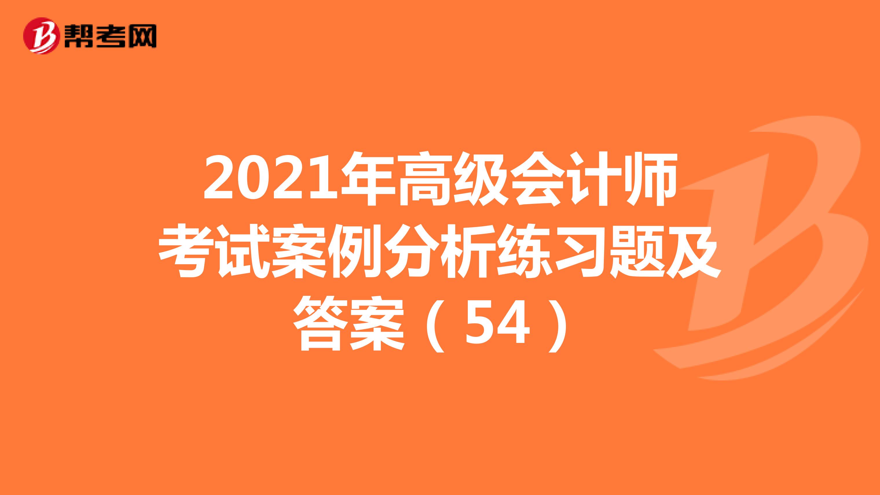2021年高級(jí)會(huì)計(jì)師考試案例分析練習(xí)題及答案(54)