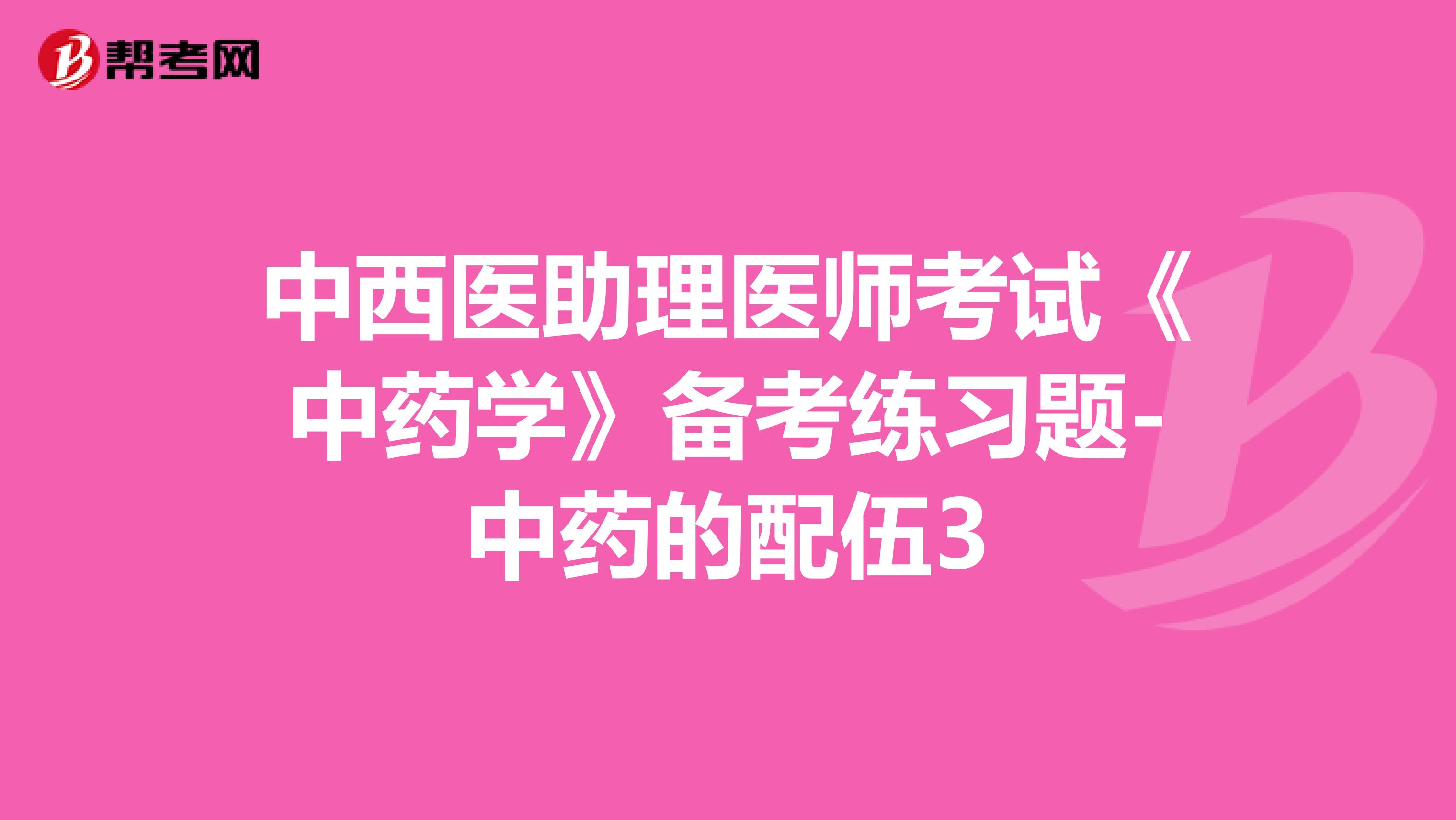 中西医助理医师考试《中药学》备考练习题-中药的配伍3