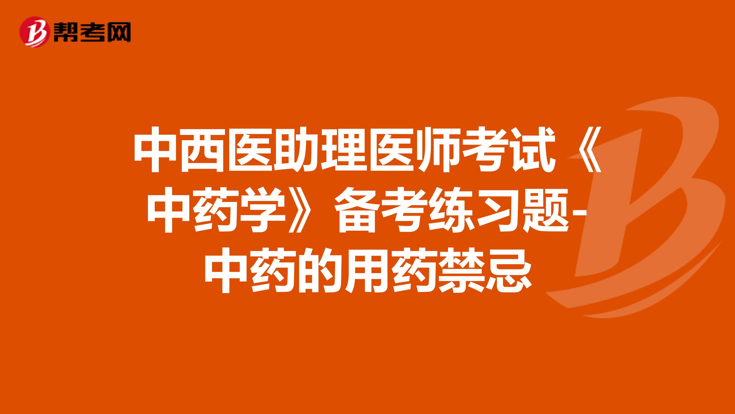 中西醫(yī)助理醫(yī)師考試《中藥學(xué)》備考練習(xí)題-中藥的用藥禁忌1