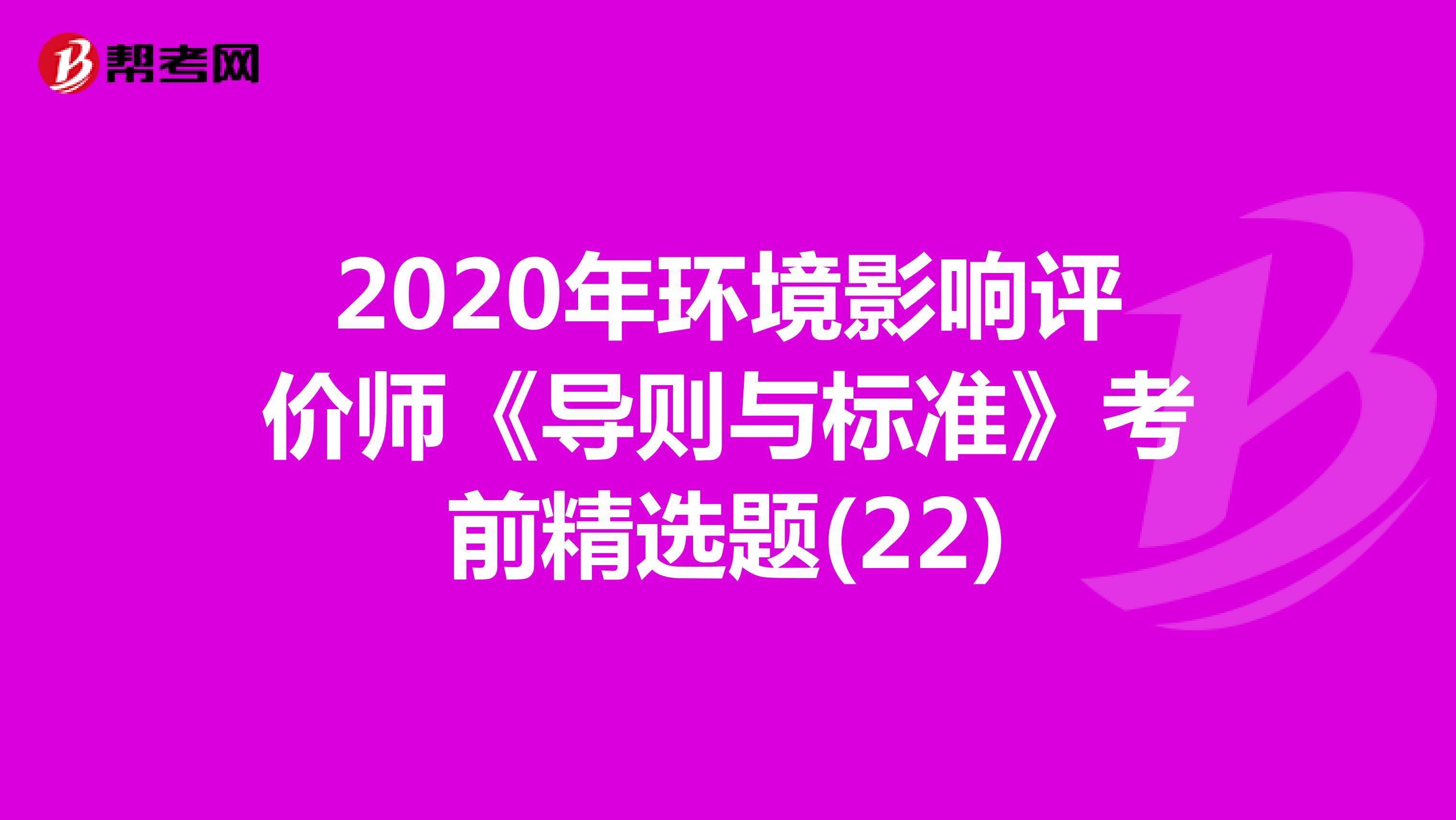 2020年环境影响评价师《导则与标准》考前精选题(22)