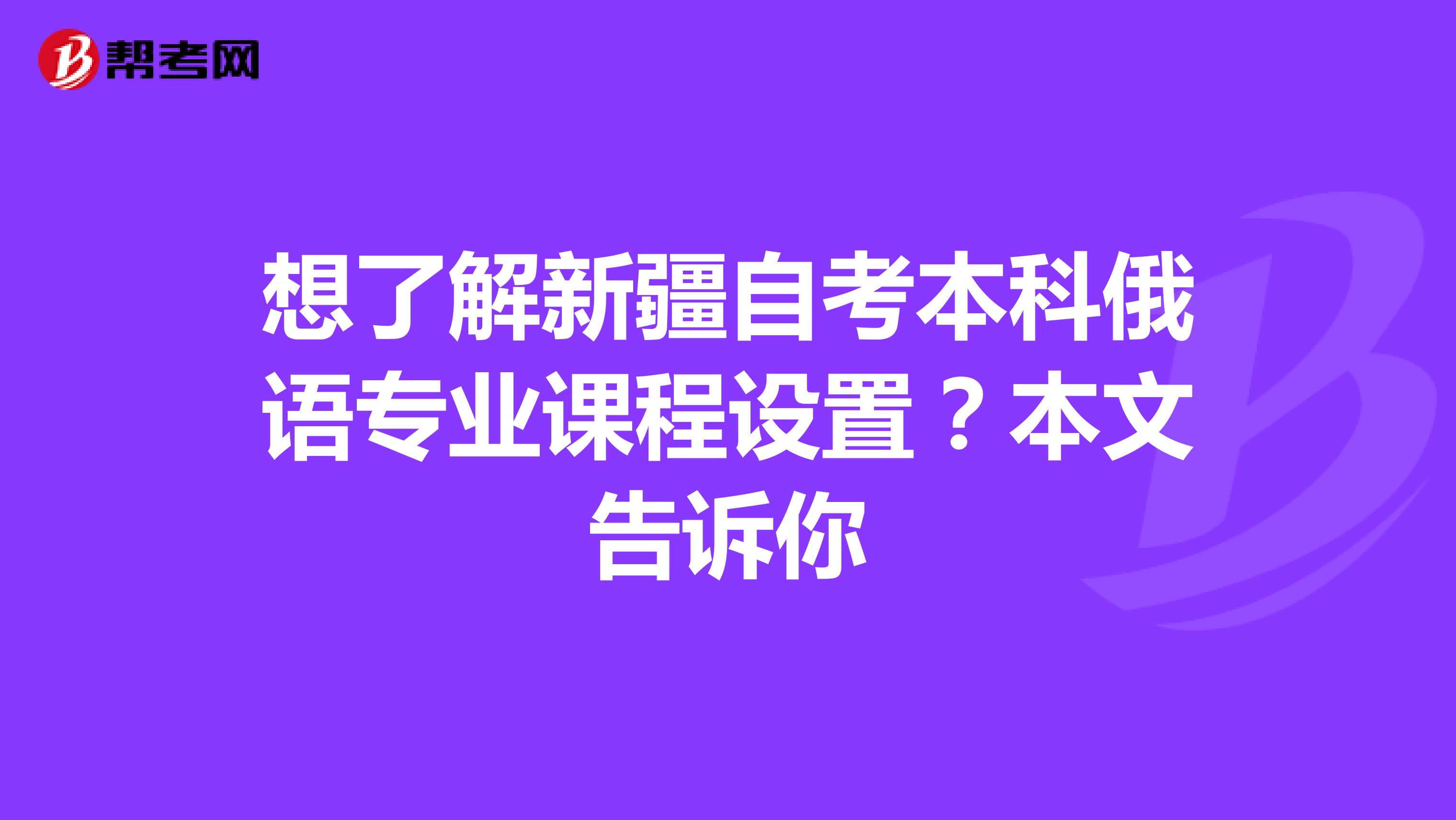 想了解新疆自考本科俄语专业课程设置？本文告诉你