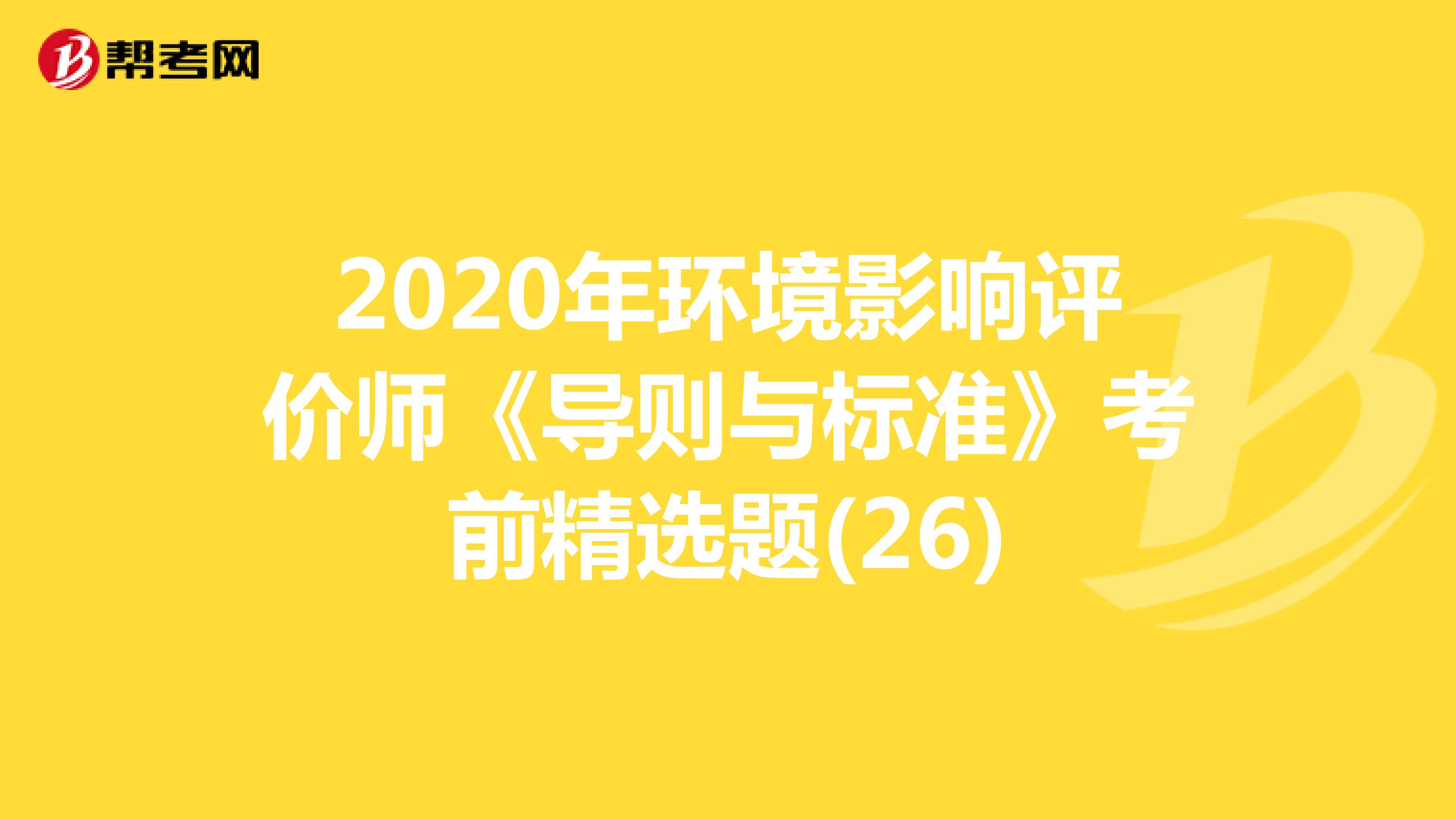 2020年环境影响评价师《导则与标准》考前精选题(26)