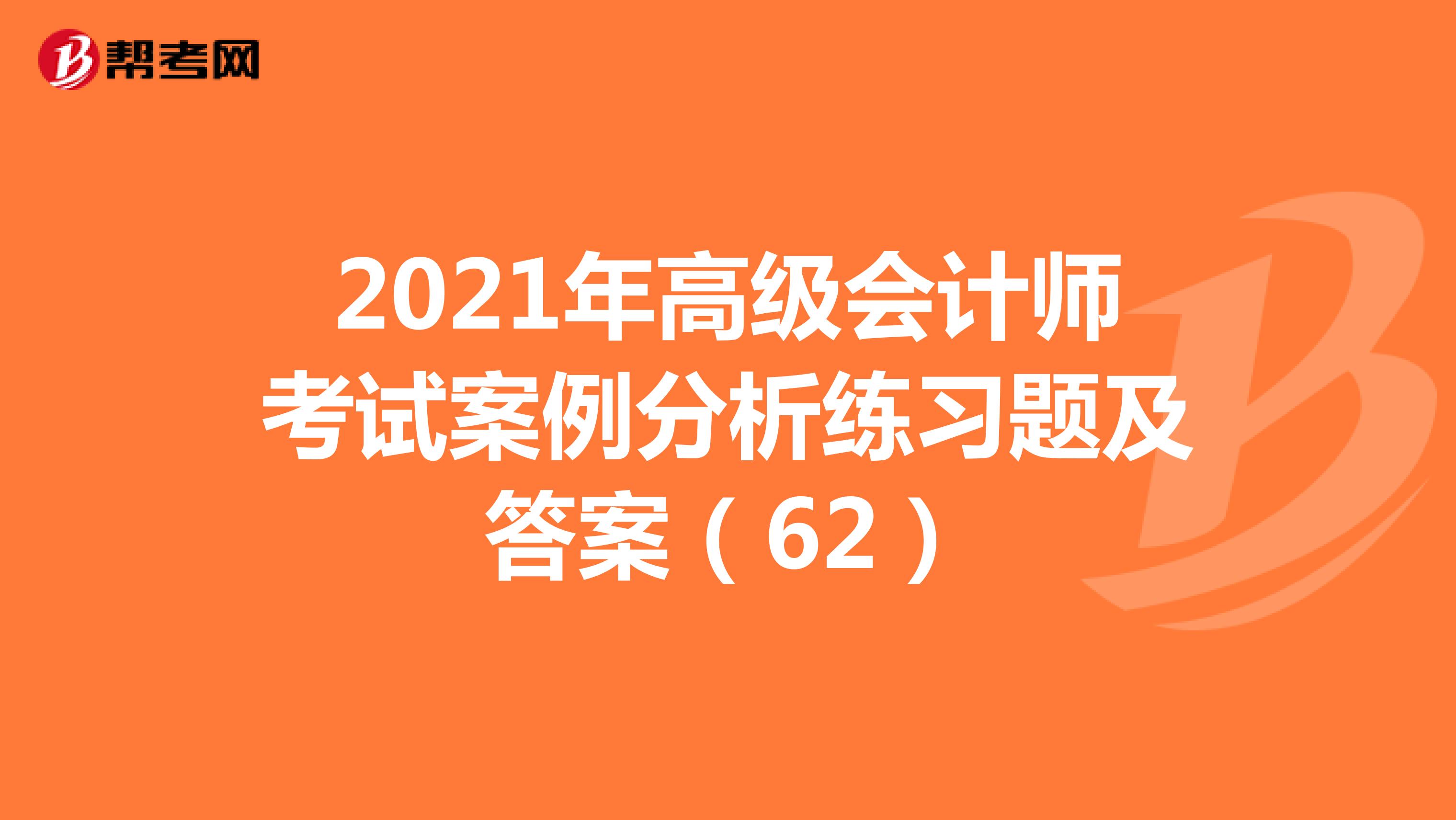 2021年高级会计师考试案例分析练习题及答案（62）
