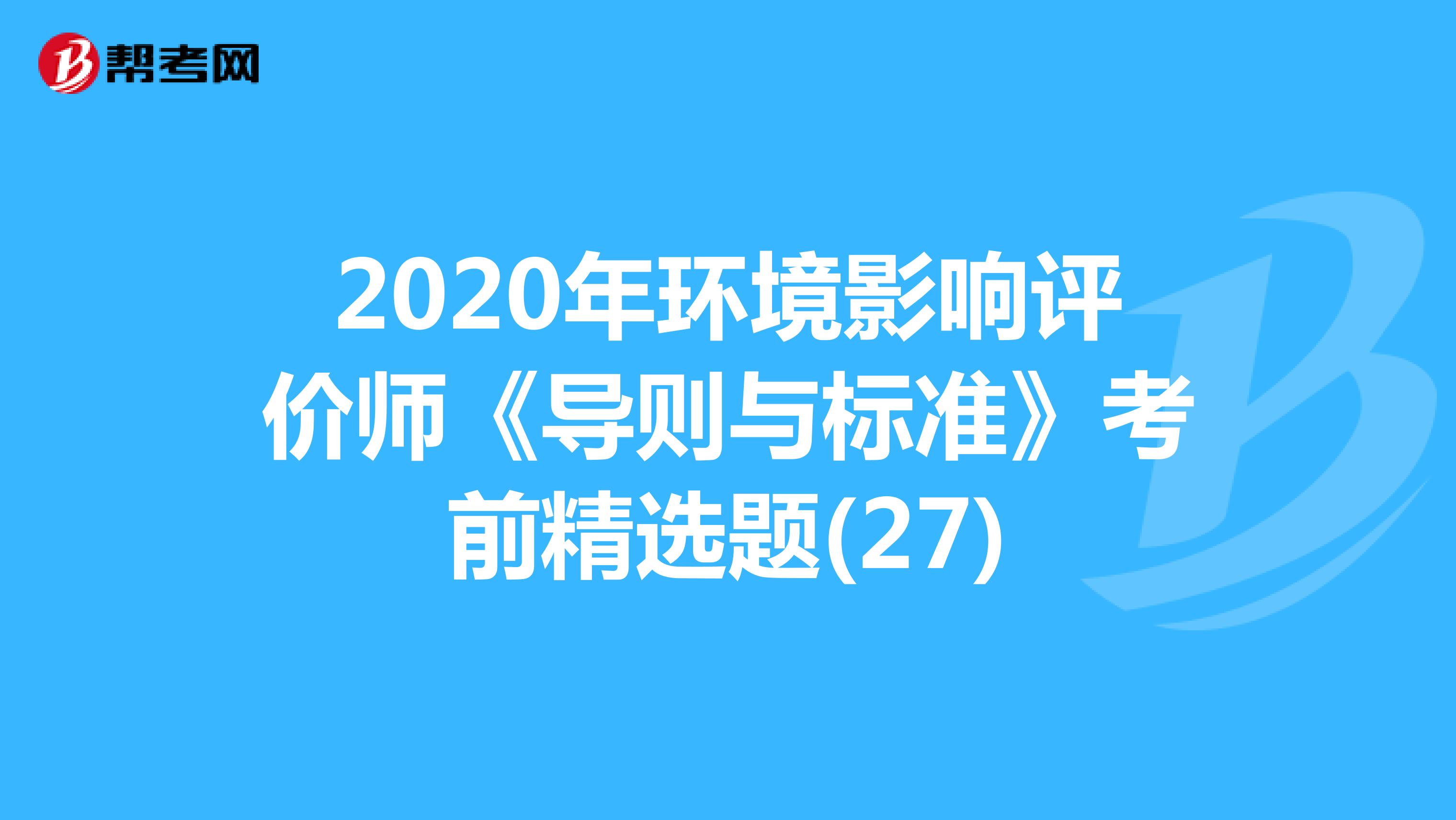 2020年环境影响评价师《导则与标准》考前精选题(27)