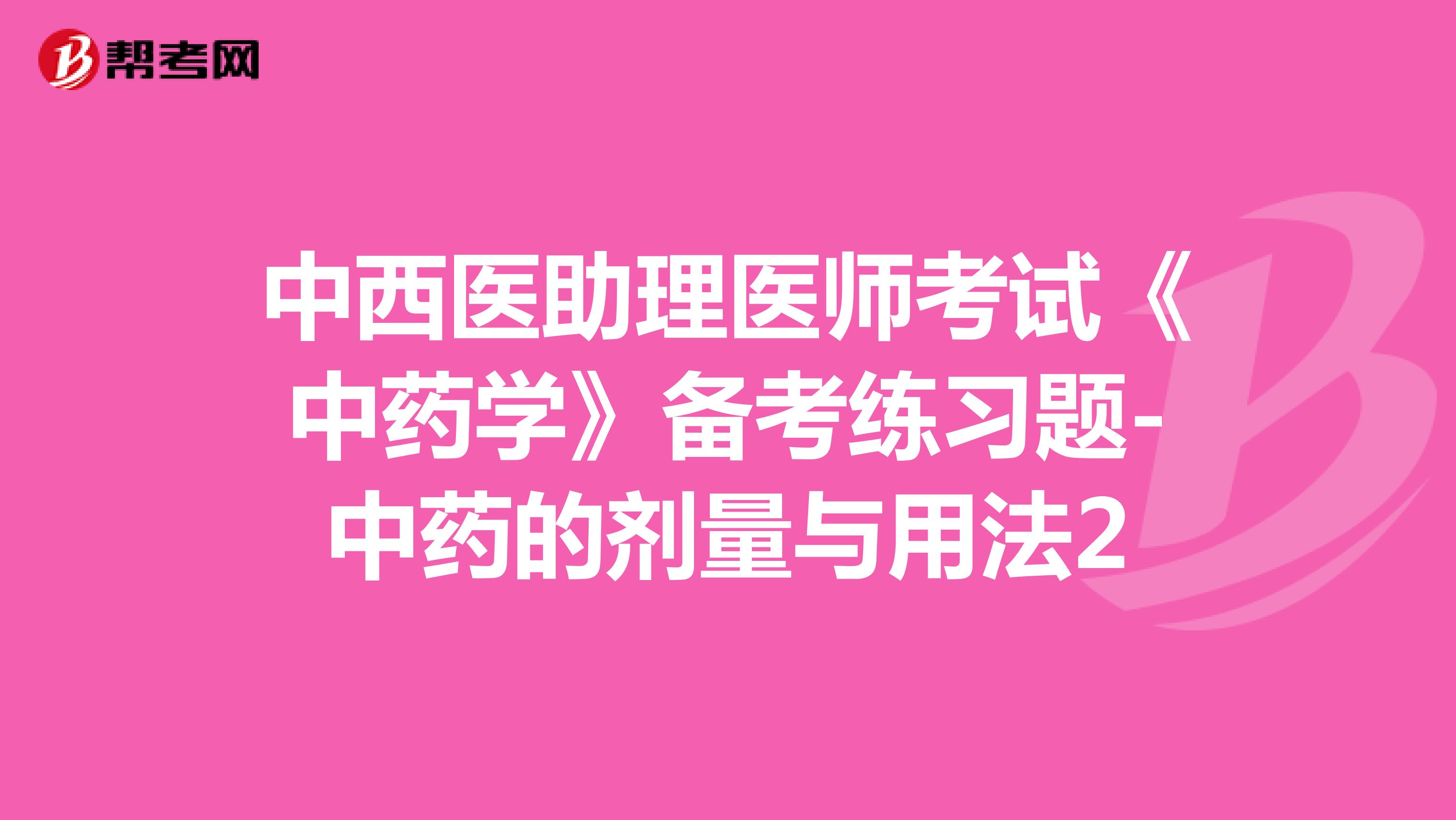 中西醫(yī)助理醫(yī)師考試《中藥學(xué)》備考練習(xí)題-中藥的劑量與用法2