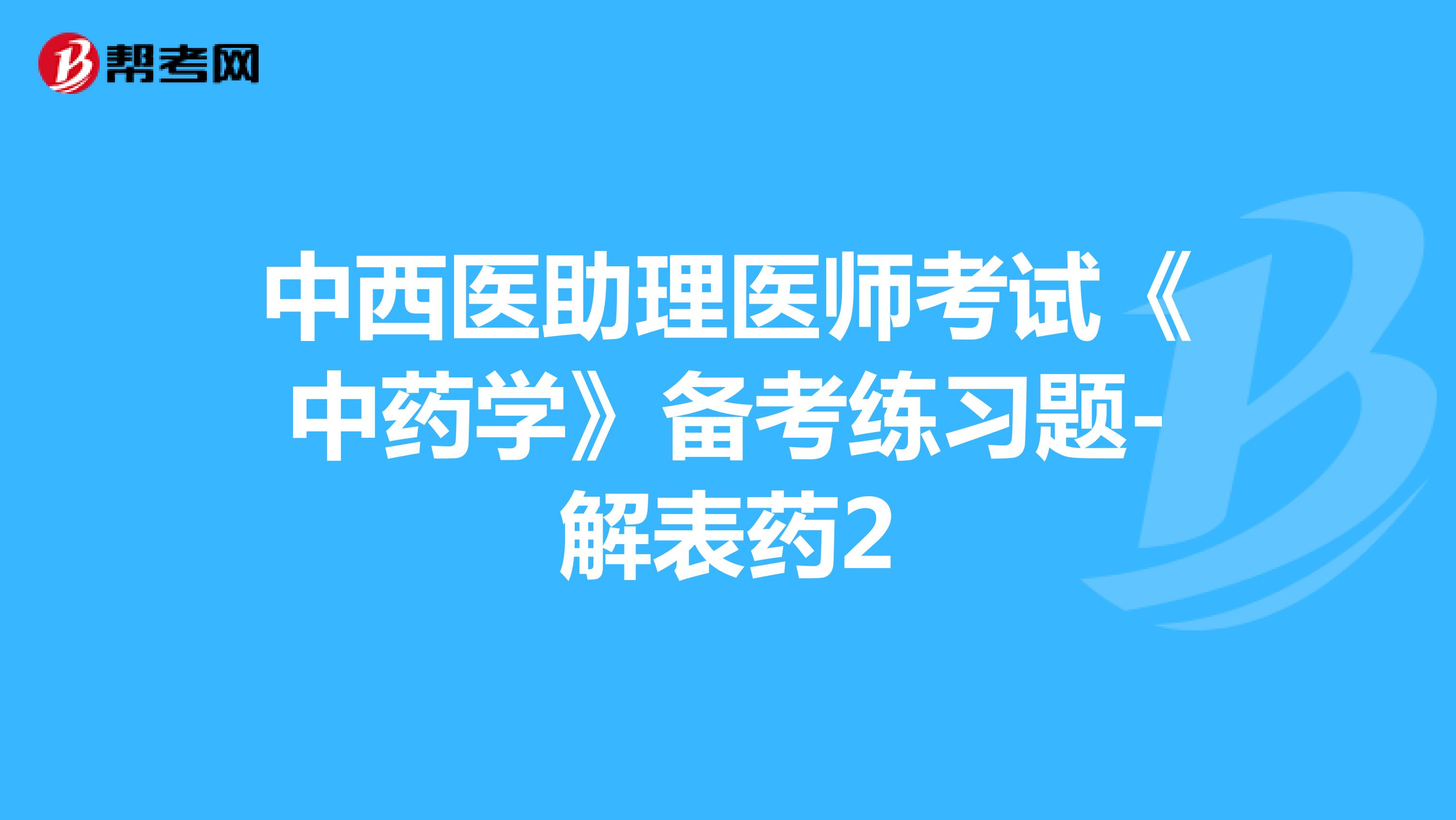 中西医助理医师考试《中药学》备考练习题-解表药2