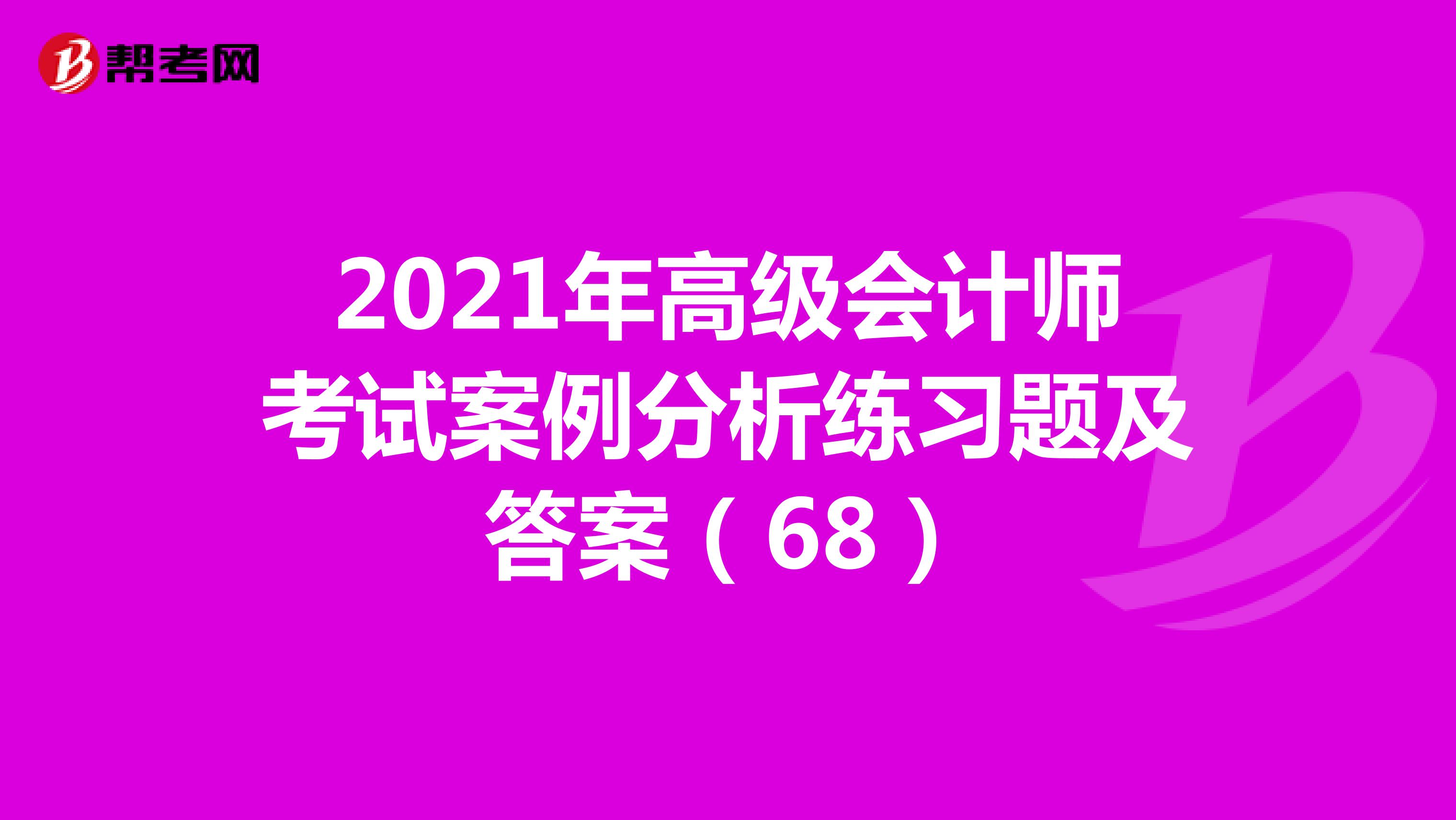 2021年高級會計師考試案例分析練習題及答案(68)