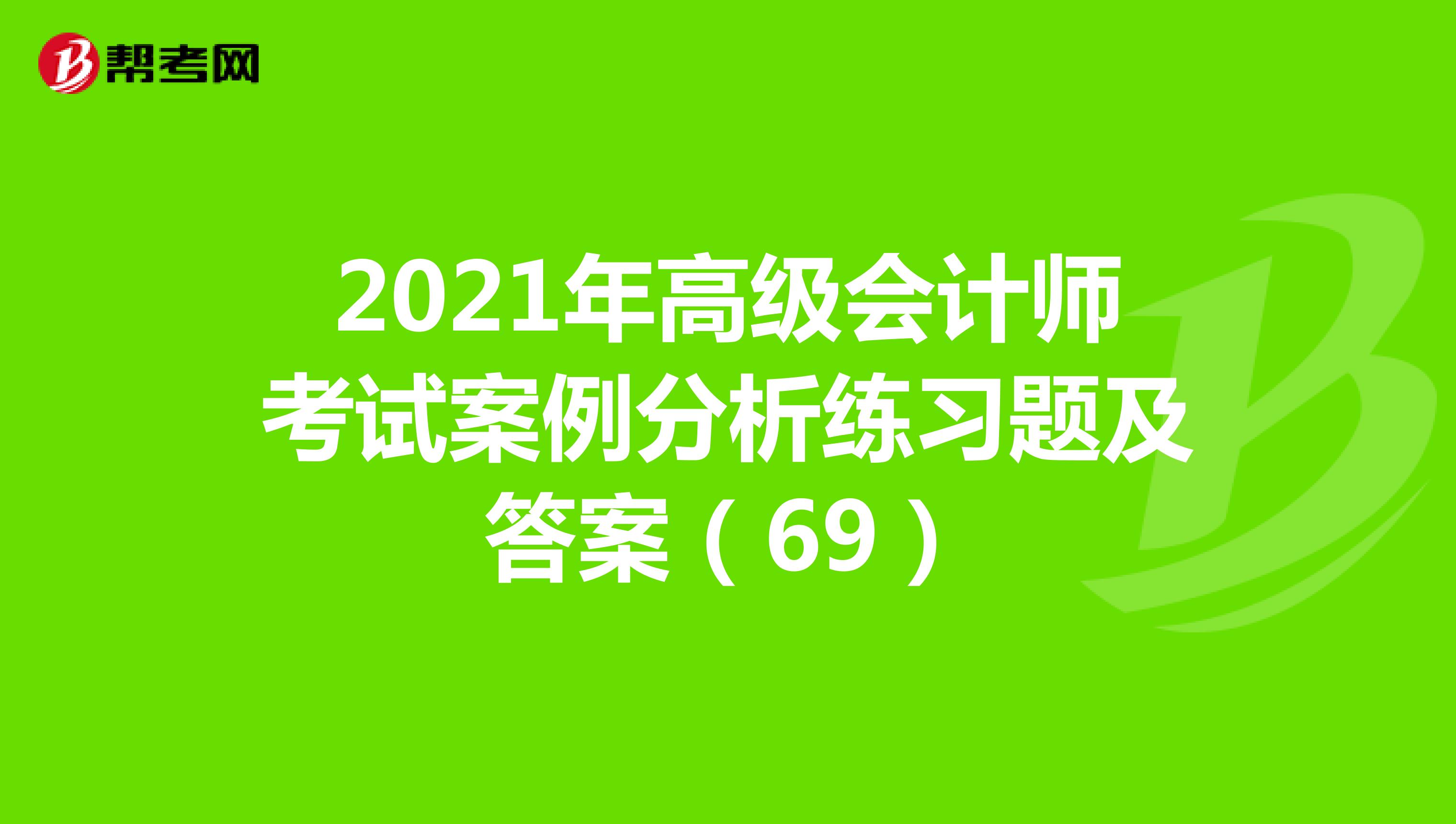 2021年高级会计师考试案例分析练习题及答案（69）