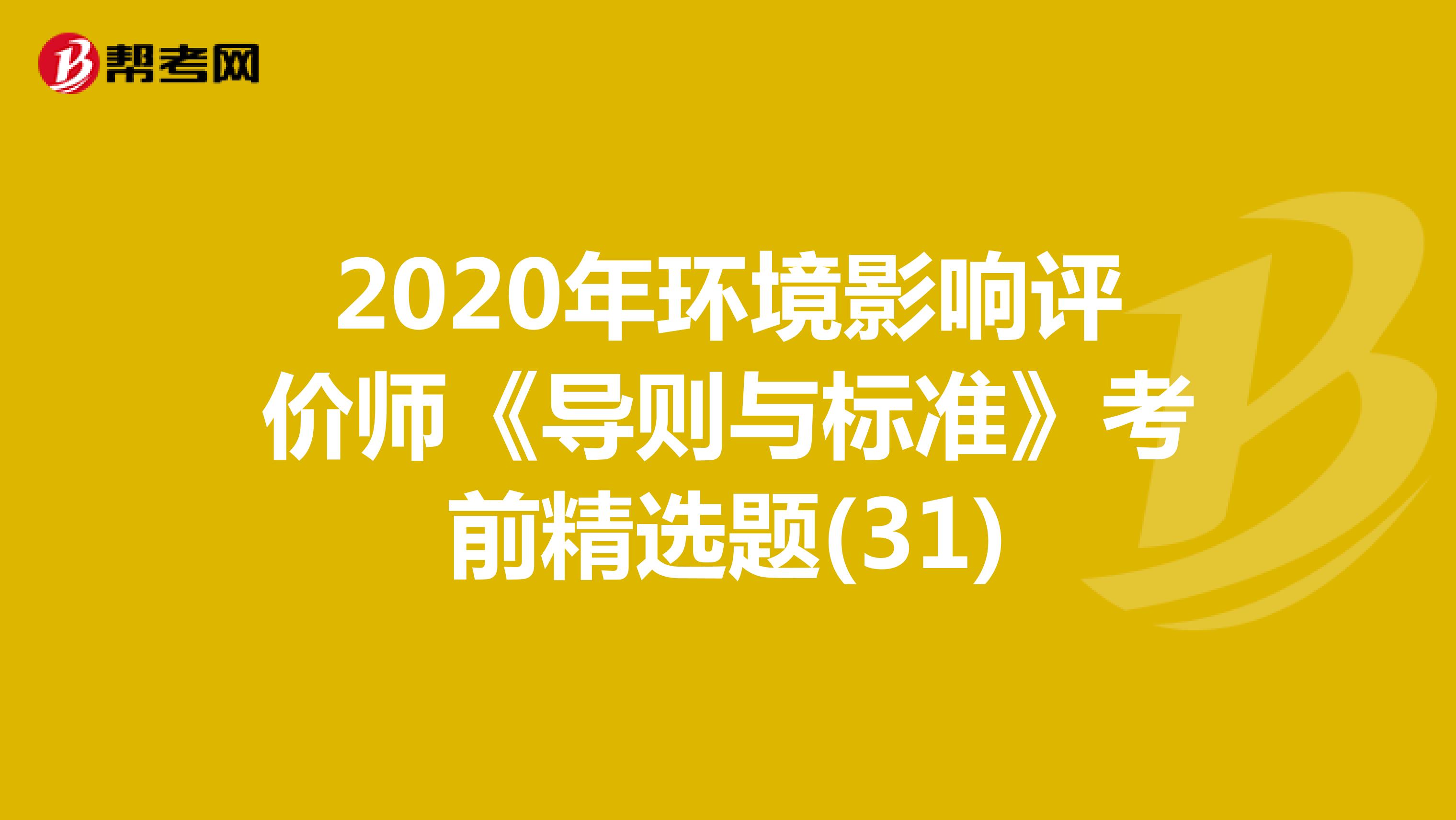 2020年环境影响评价师《导则与标准》考前精选题(31)
