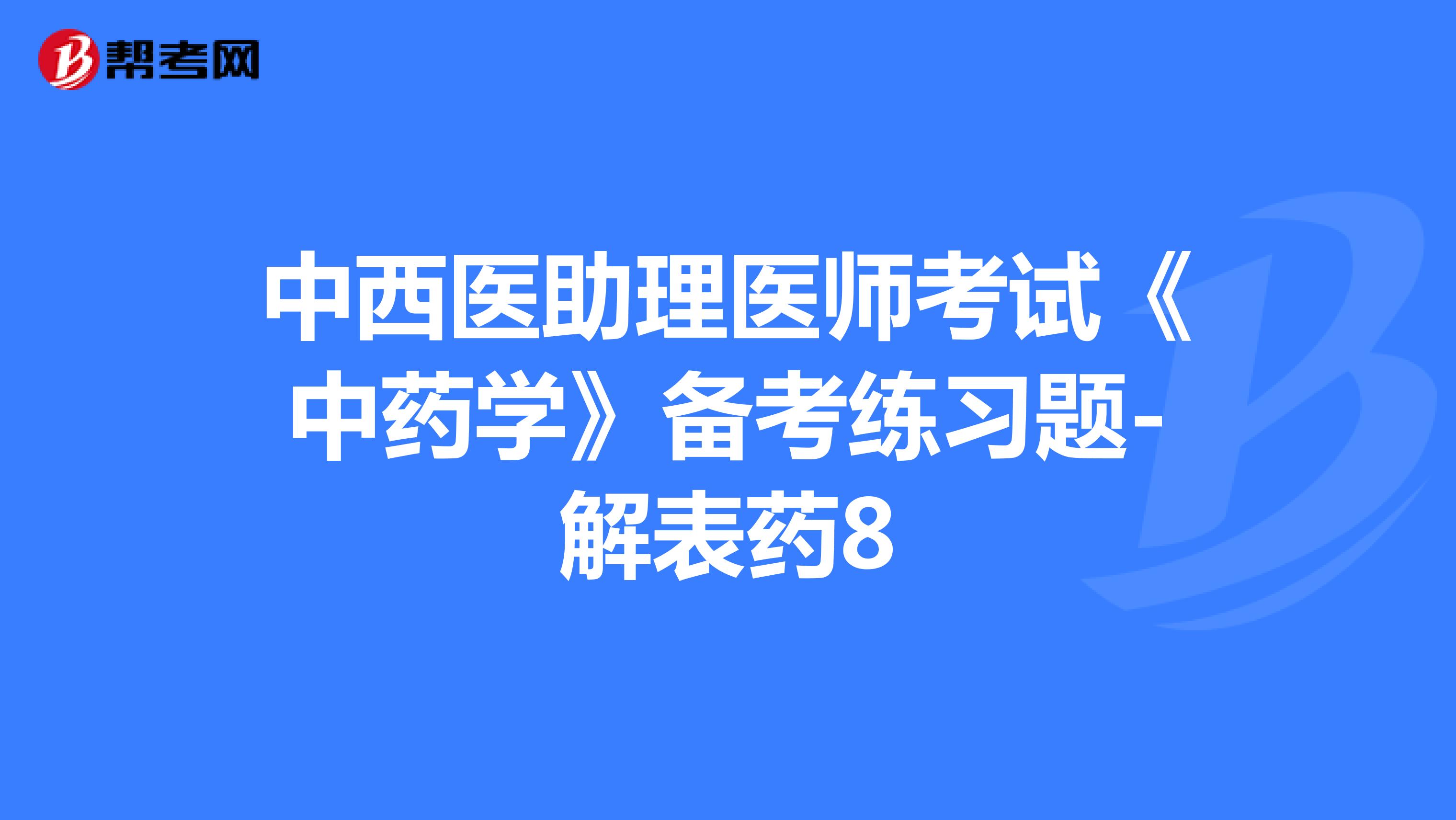 中西醫(yī)助理醫(yī)師考試《中藥學(xué)》備考練習(xí)題-解表藥8