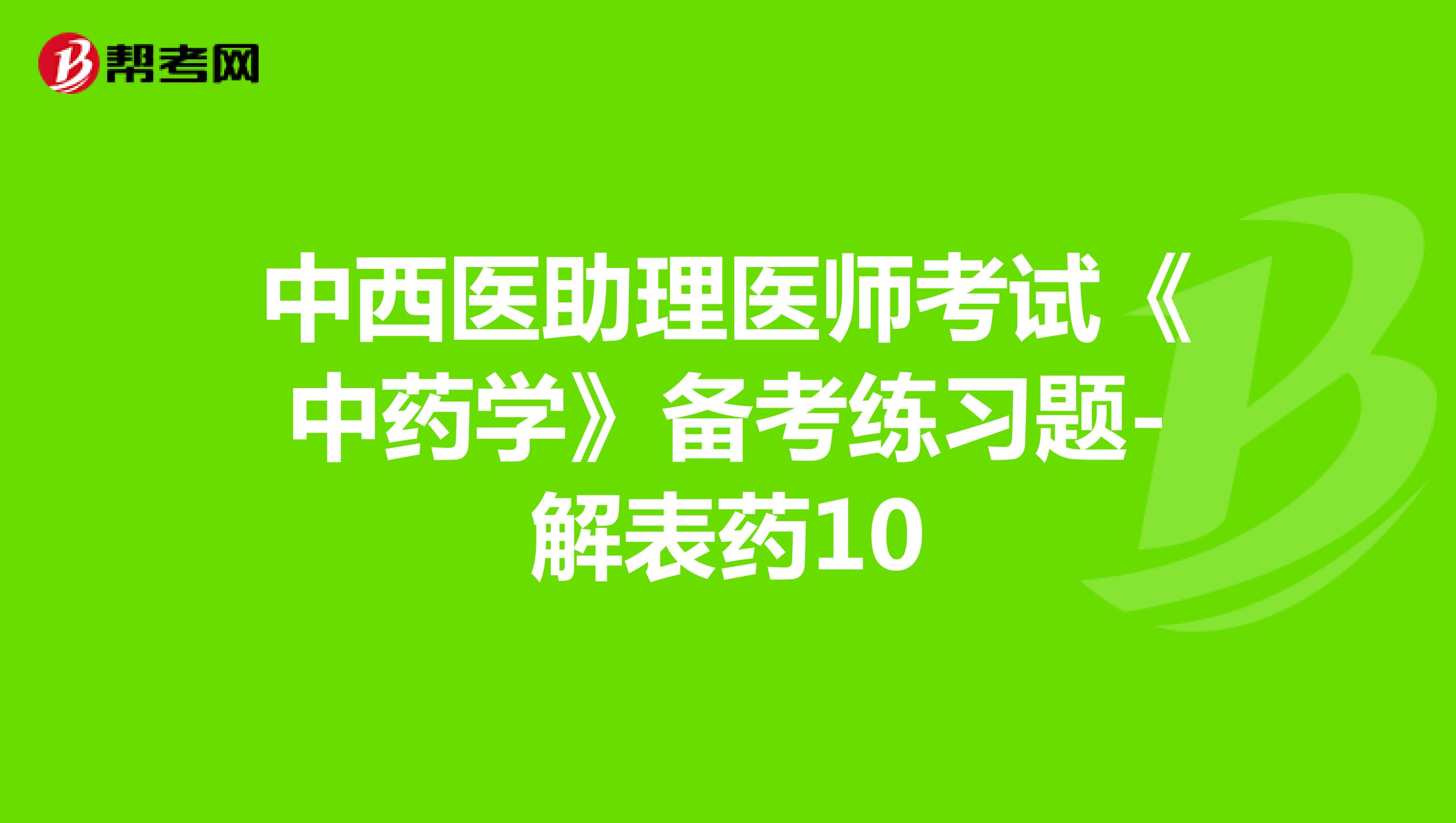 中西醫(yī)助理醫(yī)師考試《中藥學(xué)》備考練習(xí)題-解表藥10