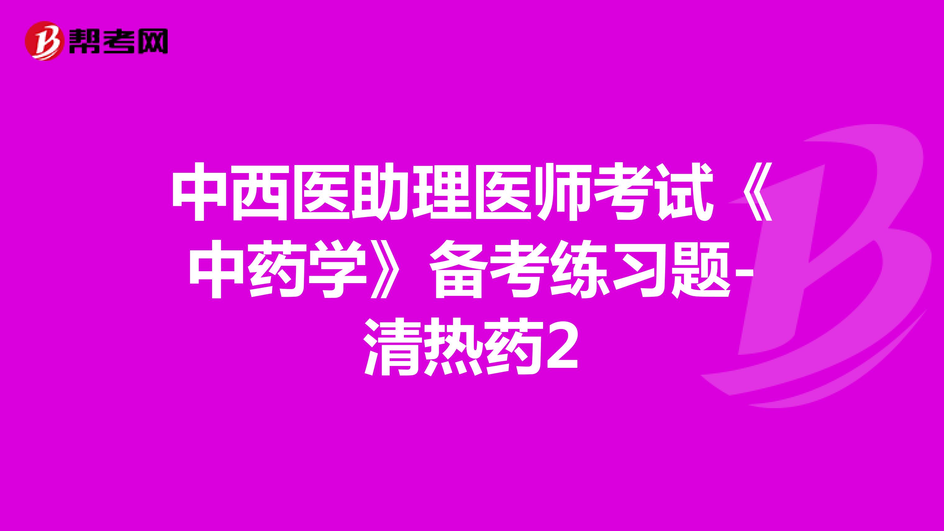 中西医助理医师考试《中药学》备考练习题-清热药2