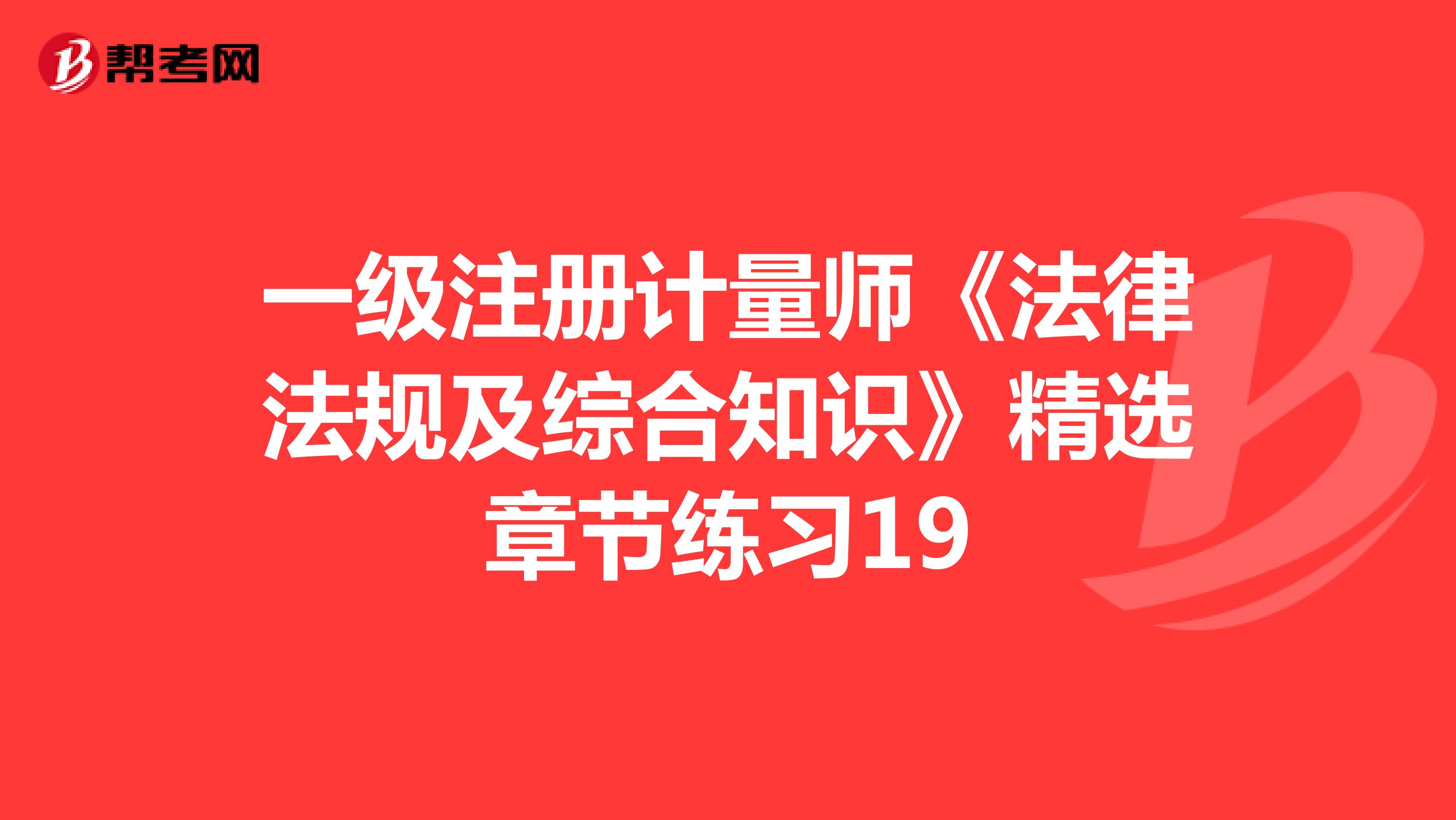 一級(jí)注冊(cè)計(jì)量師《法律法規(guī)及綜合知識(shí)》精選章節(jié)練習(xí)19