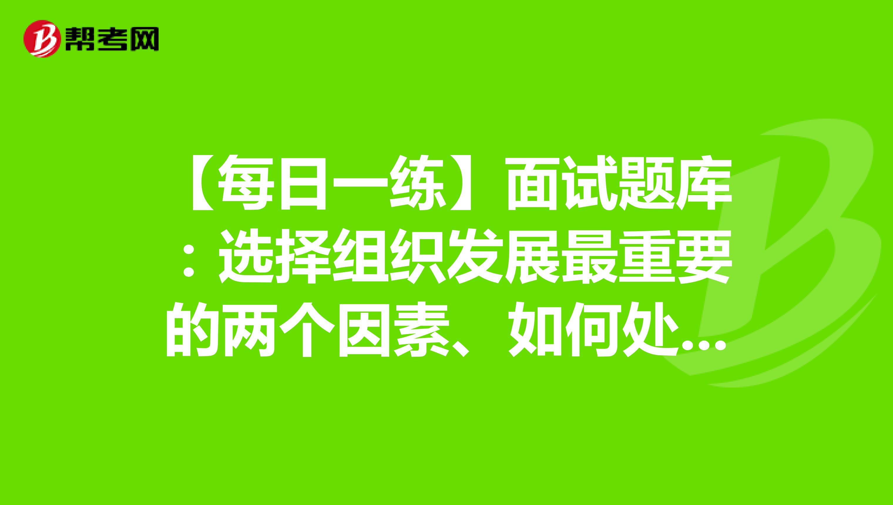 【每日一练】面试题库：选择组织发展最重要的两个因素、如何处理群众对工作人员的不满