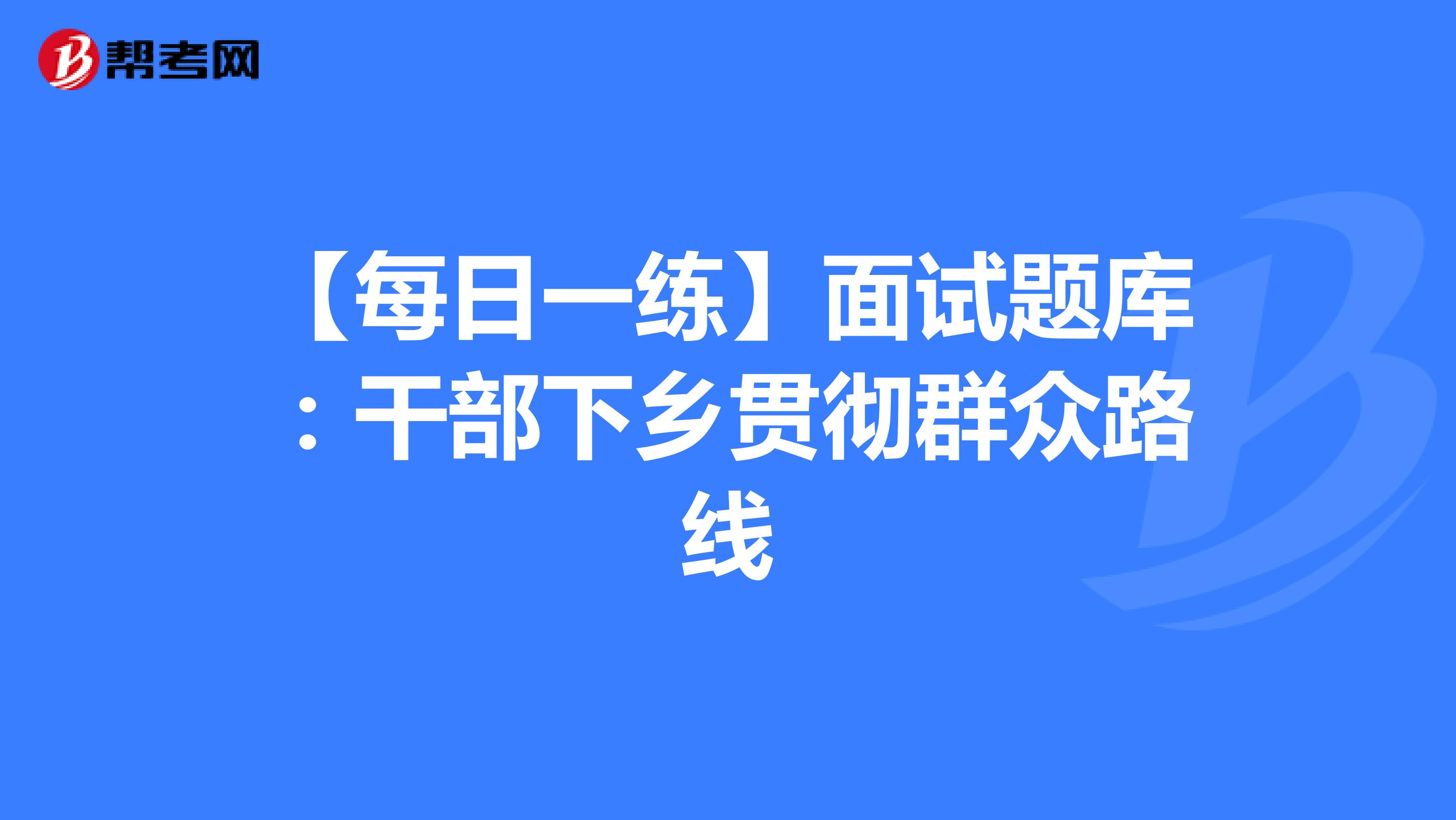 【每日一练】面试题库：干部下乡贯彻群众路线