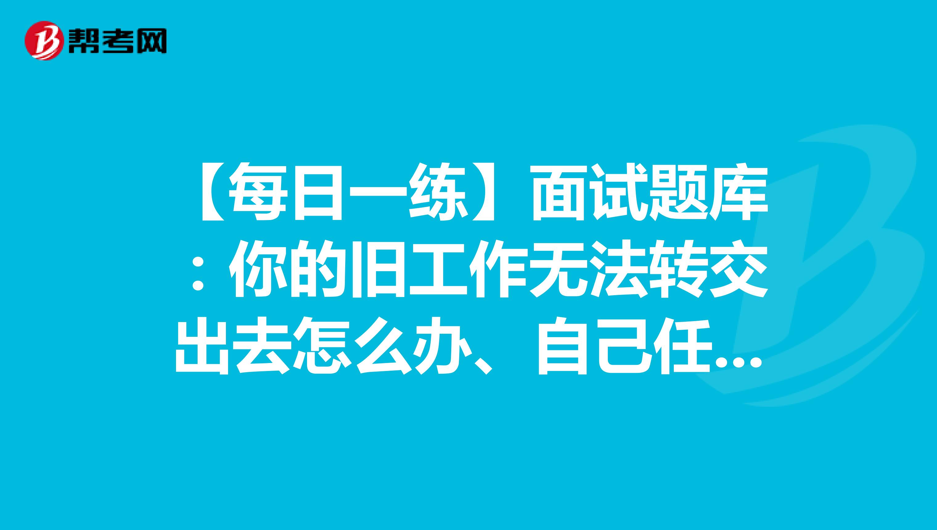 【每日一練】面試題庫：你的舊工作無法轉(zhuǎn)交出去怎么辦、自己任務(wù)太多沒法幫助老同事怎么辦