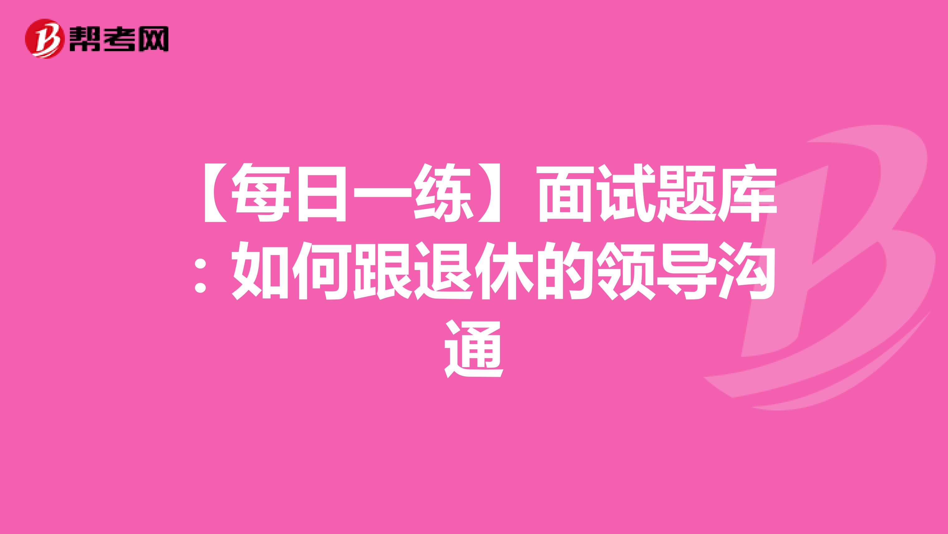 【每日一练】面试题库：如何跟退休的领导沟通