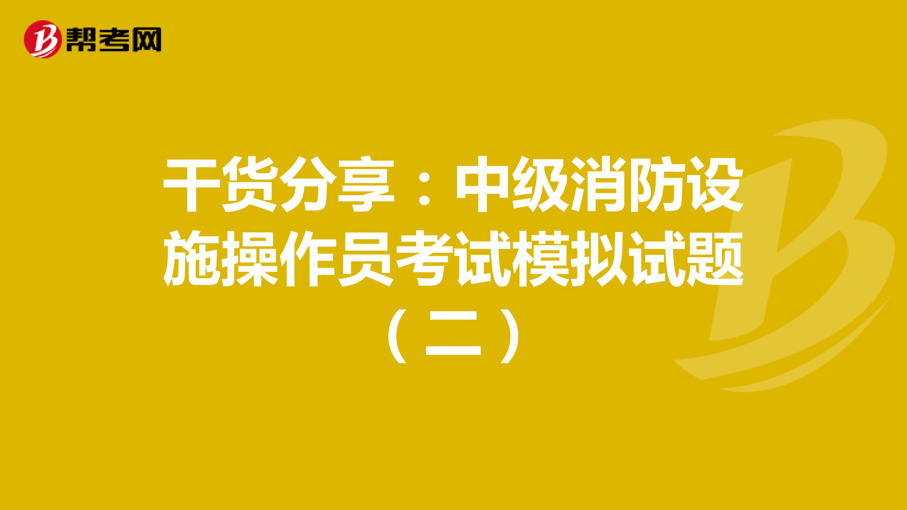 干货分享：中级消防设施操作员考试模拟试题（二）