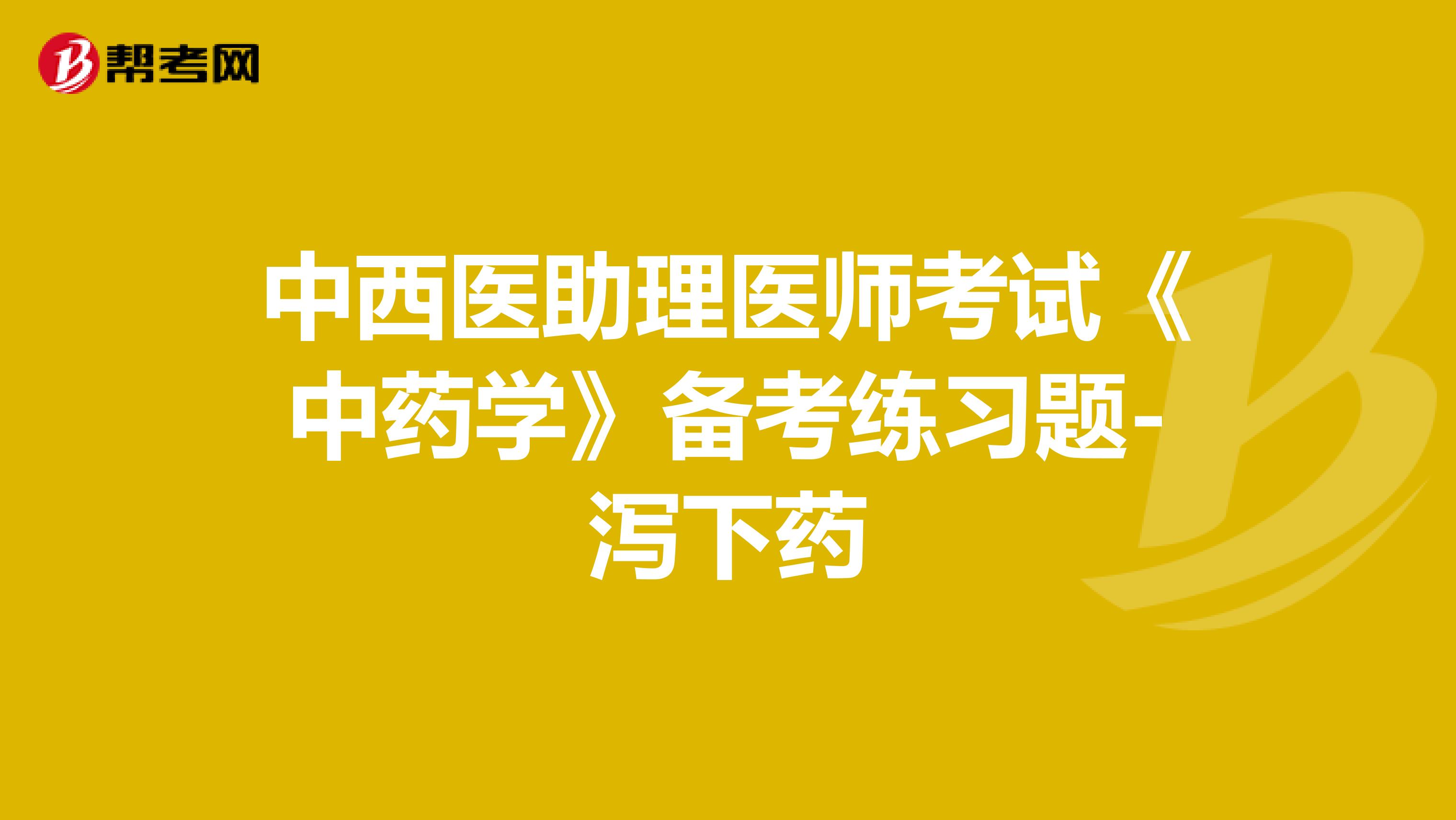 中西医助理医师考试《中药学》备考练习题-泻下药1