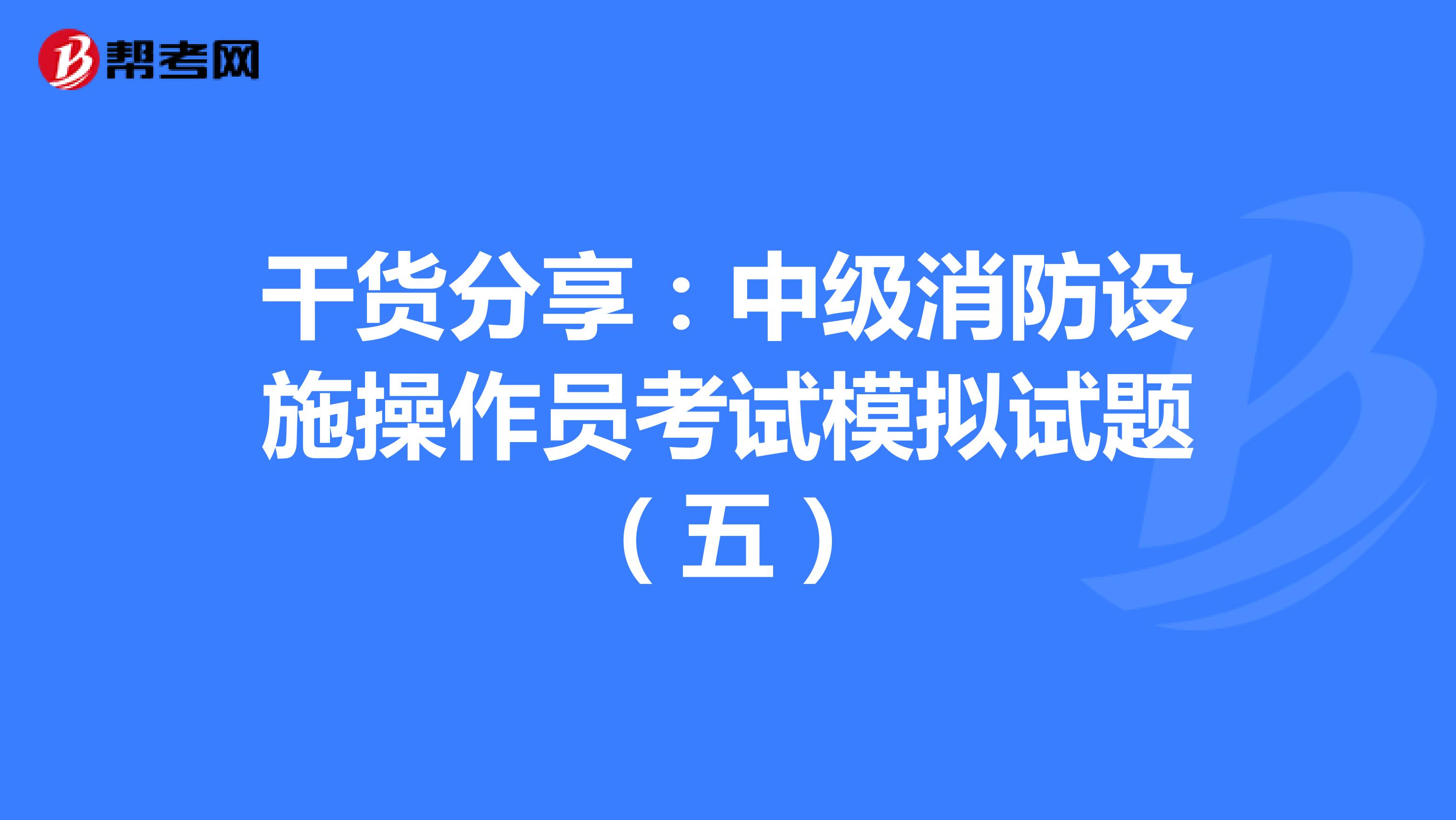 干货分享：中级消防设施操作员考试模拟试题（五）