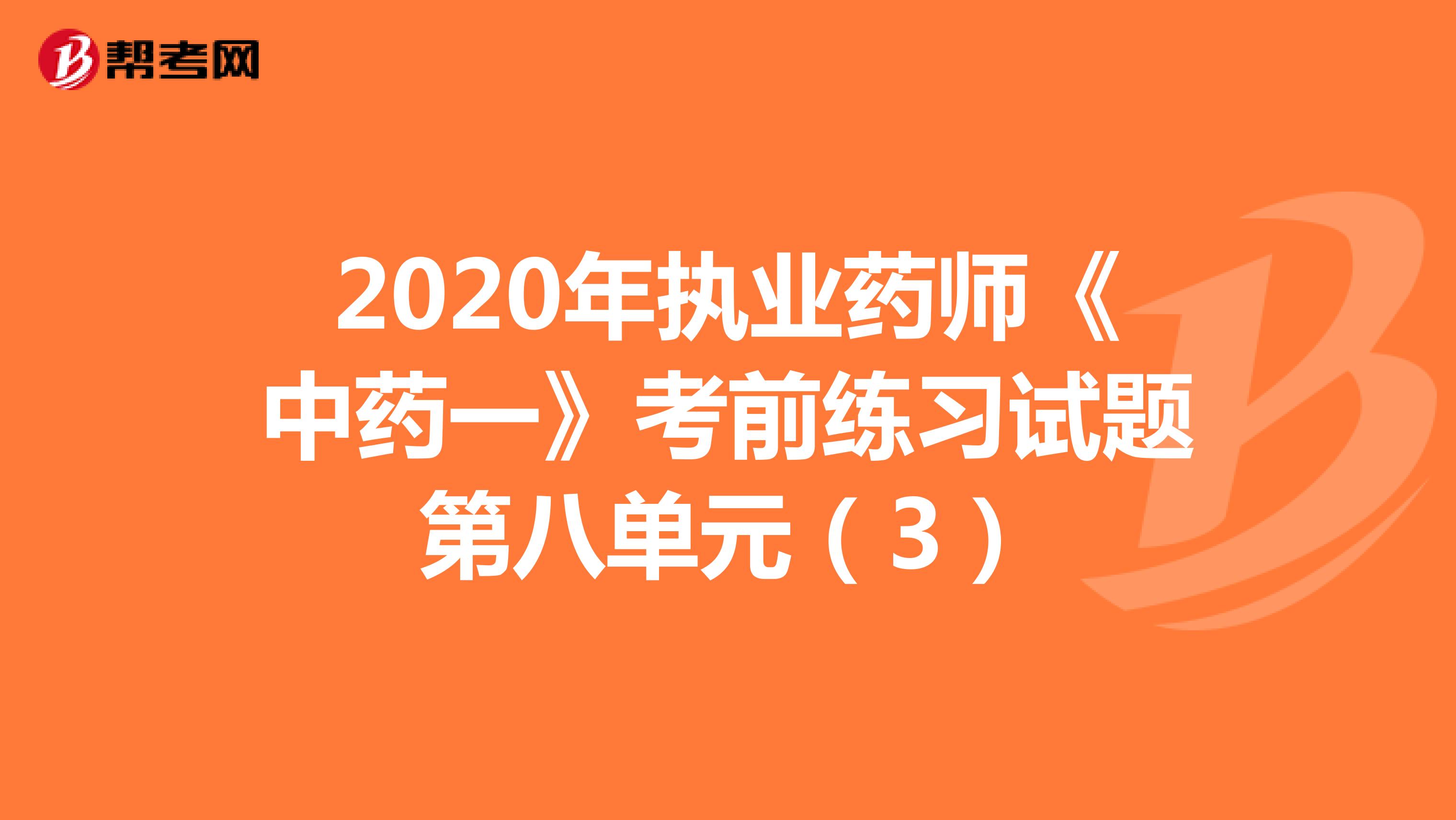 2020年执业药师《中药一》考前练习试题第八单元(3)