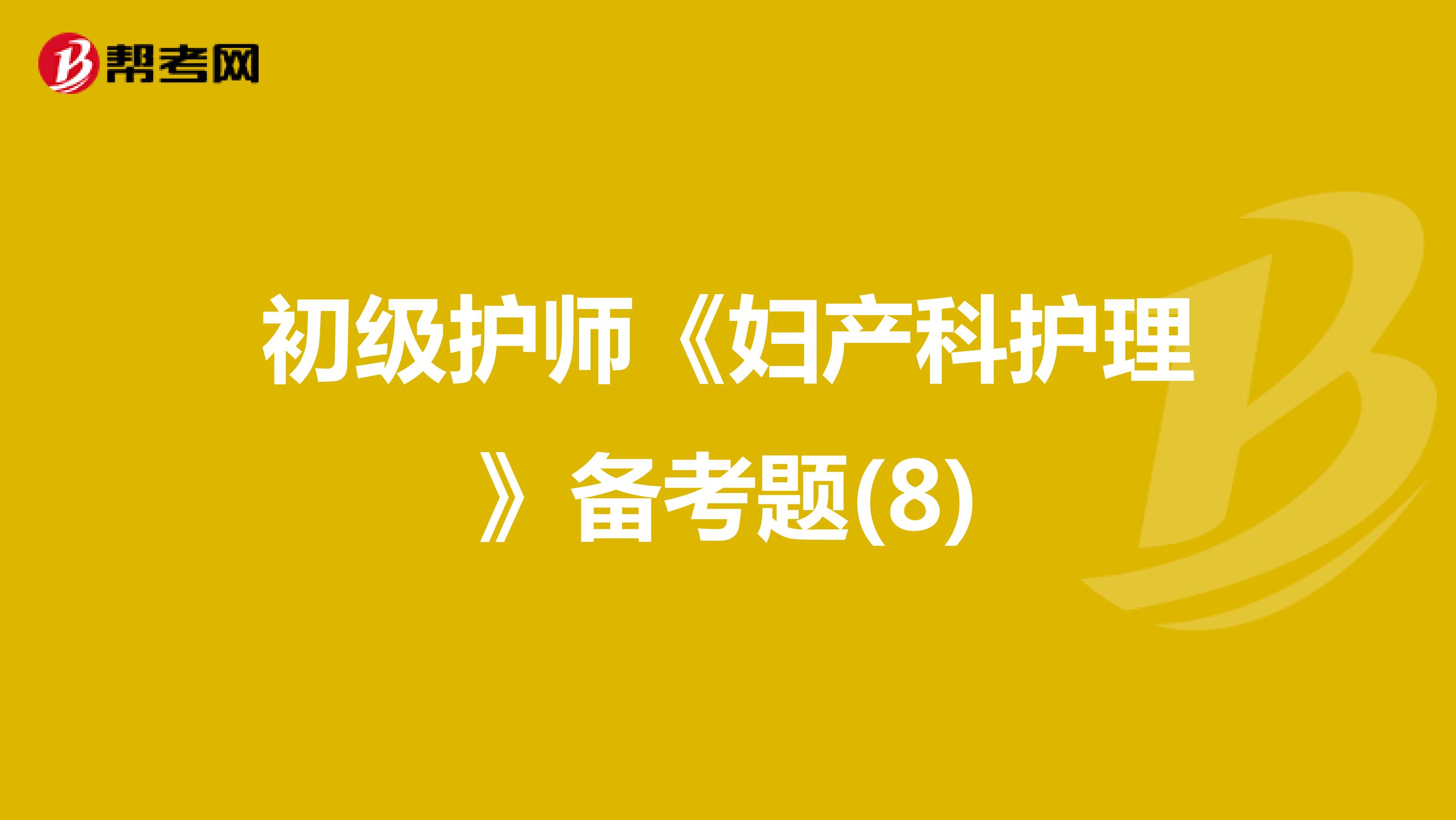 初级护师《妇产科护理》备考题(8)