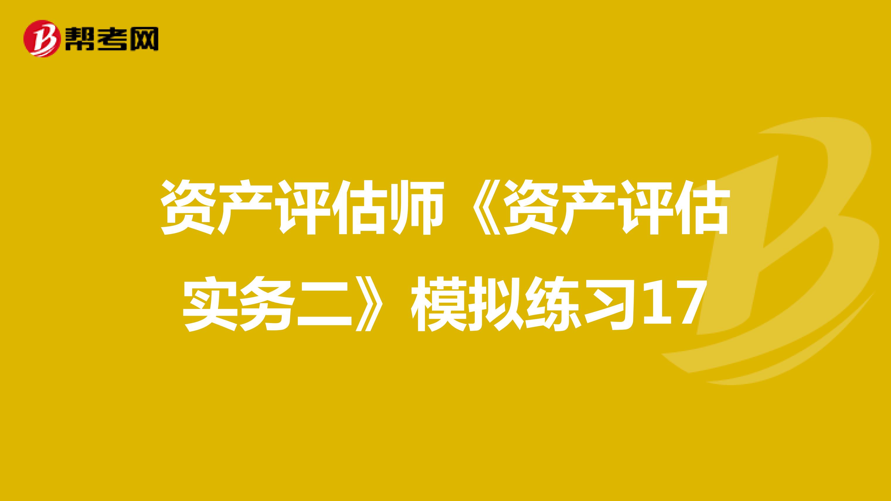 资产评估师《资产评估实务二》模拟练习17