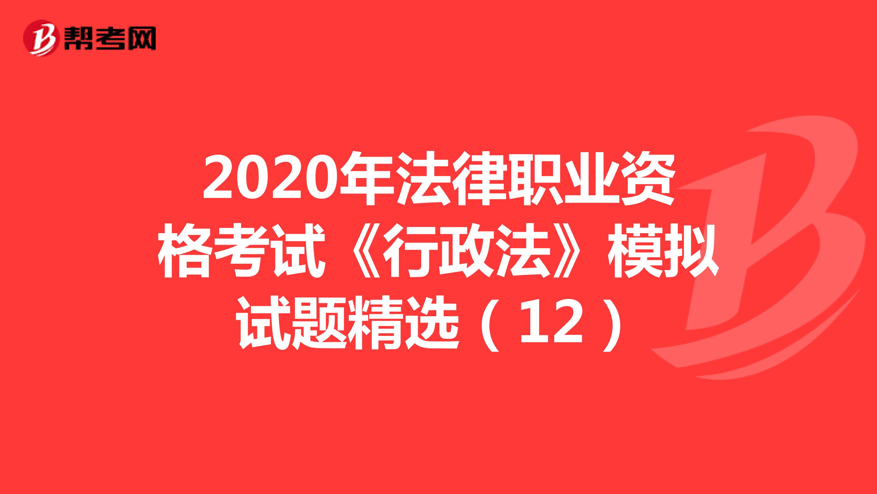 2020年法律职业资格考试《行政法》模拟试题精选（12）