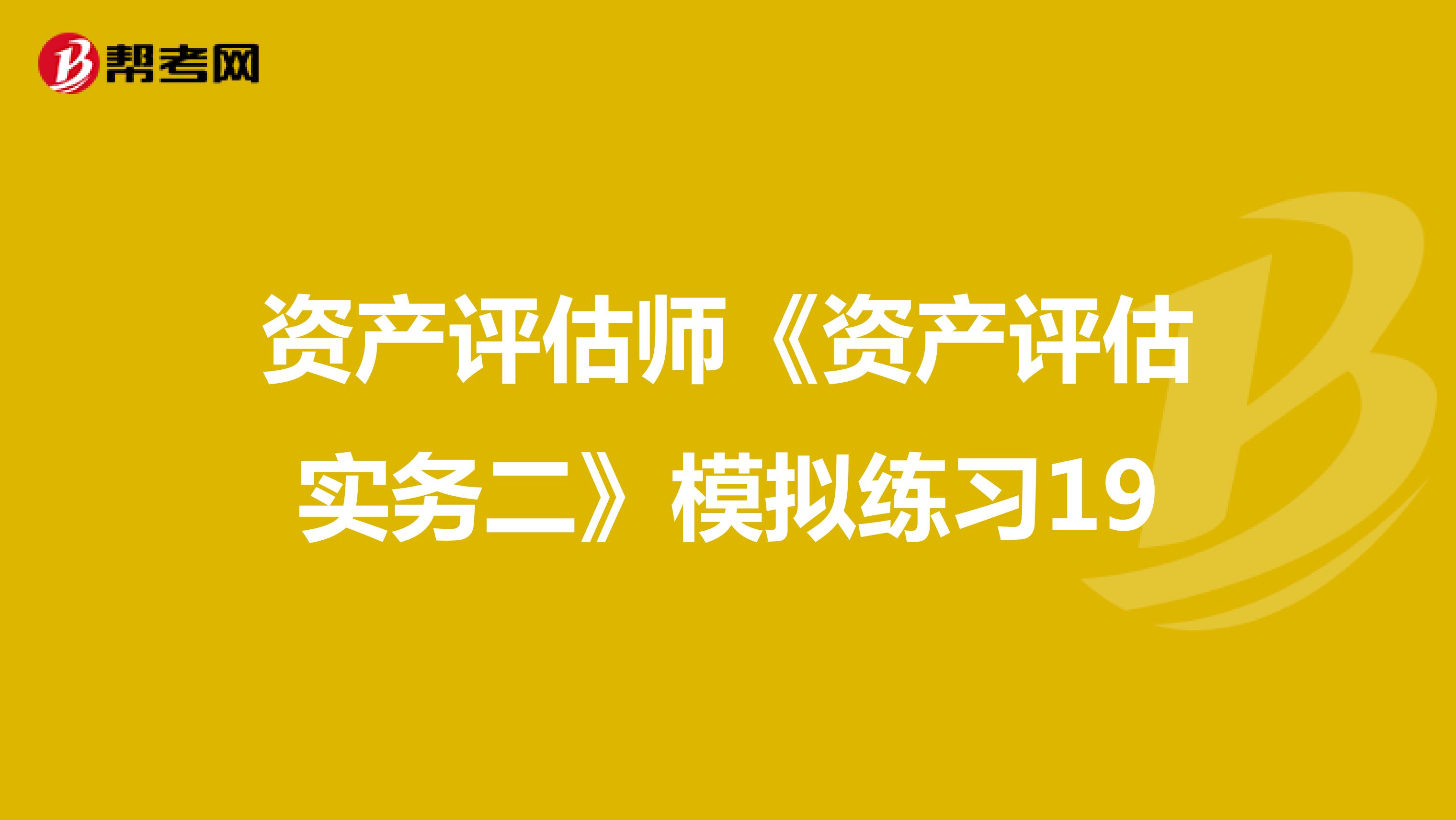 资产评估师《资产评估实务二》模拟练习19