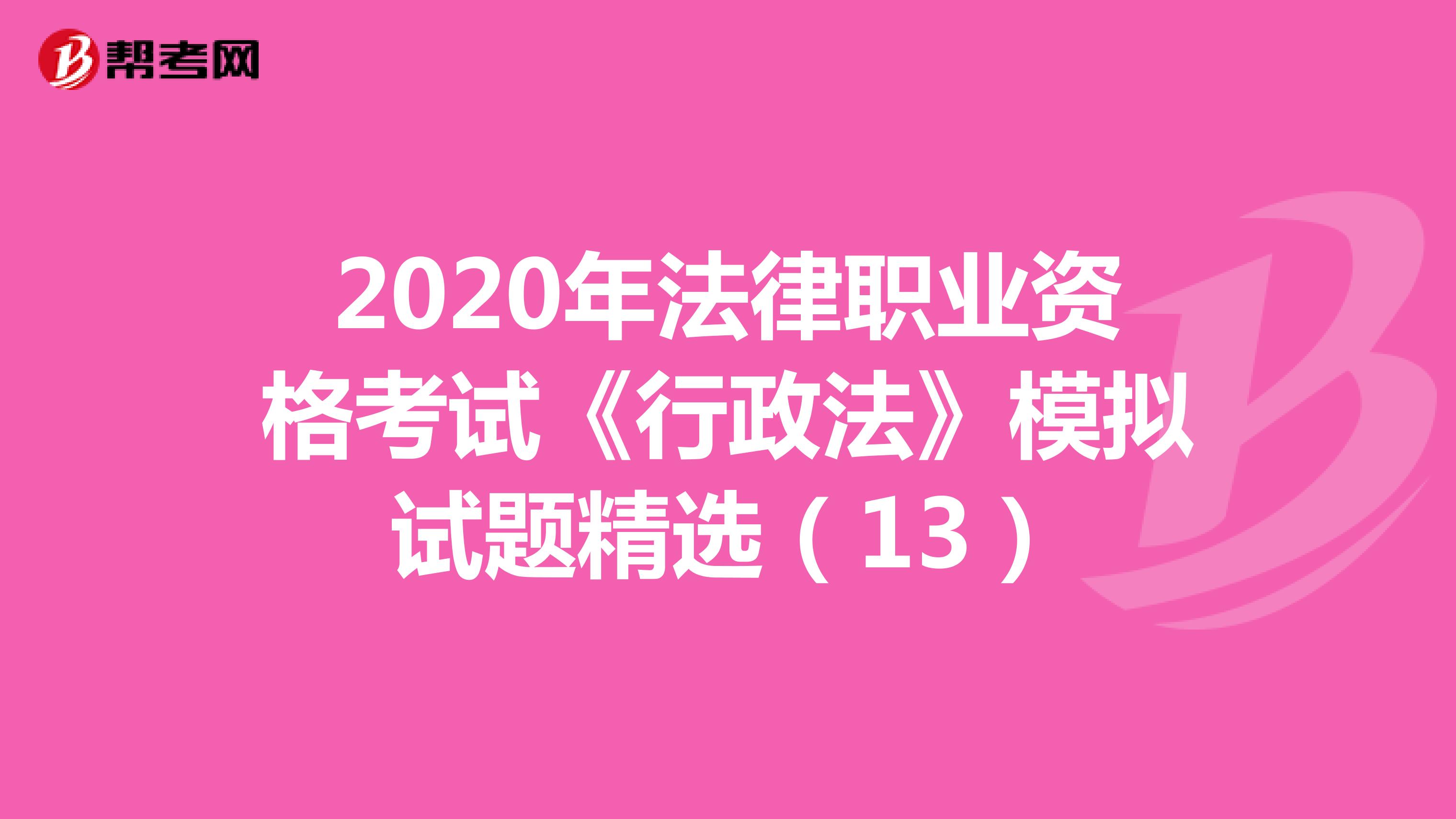 2020年法律职业资格考试《行政法》模拟试题精选（13）