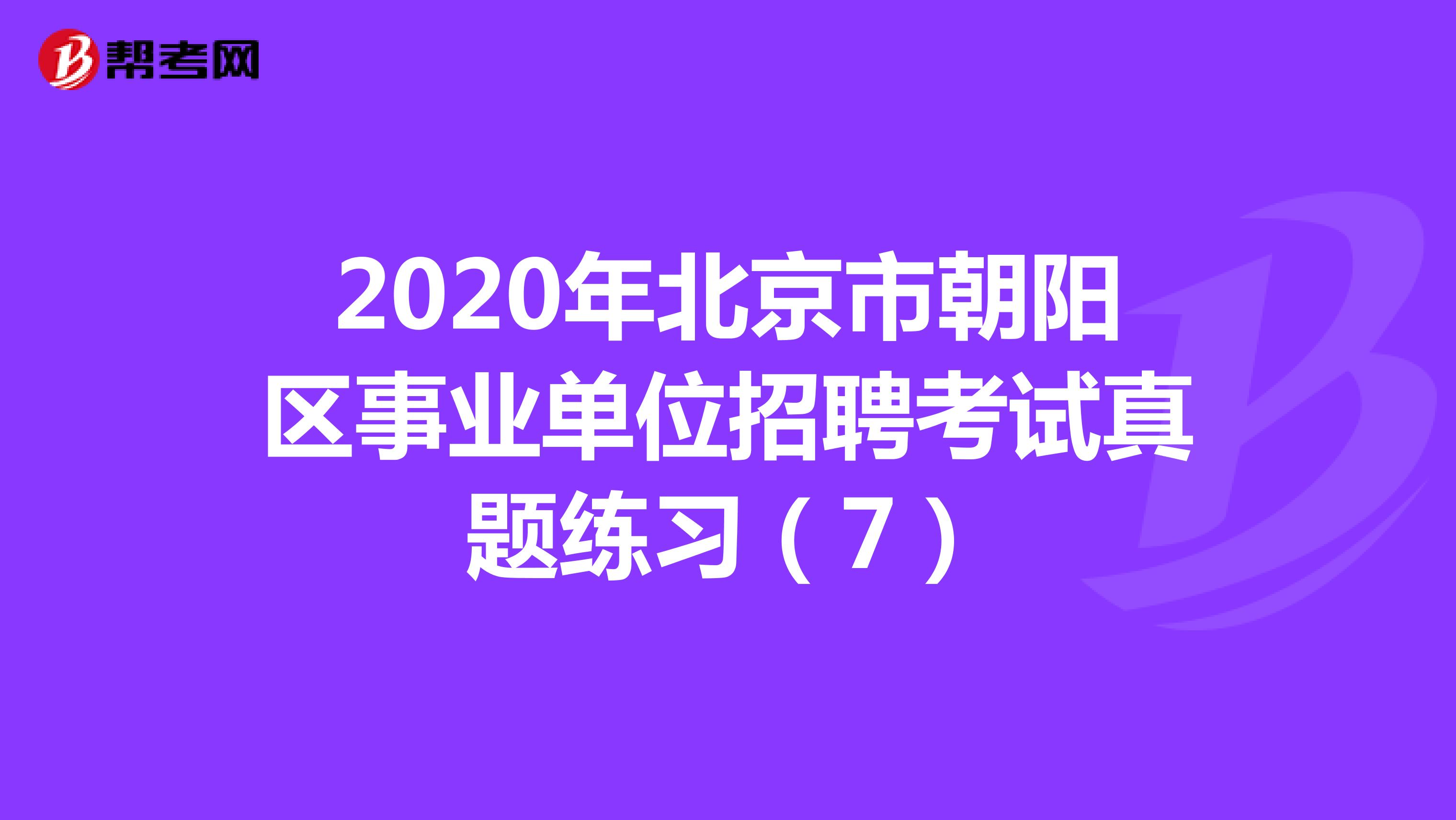 2020年北京市朝阳区事业单位招聘考试真题练习（7）