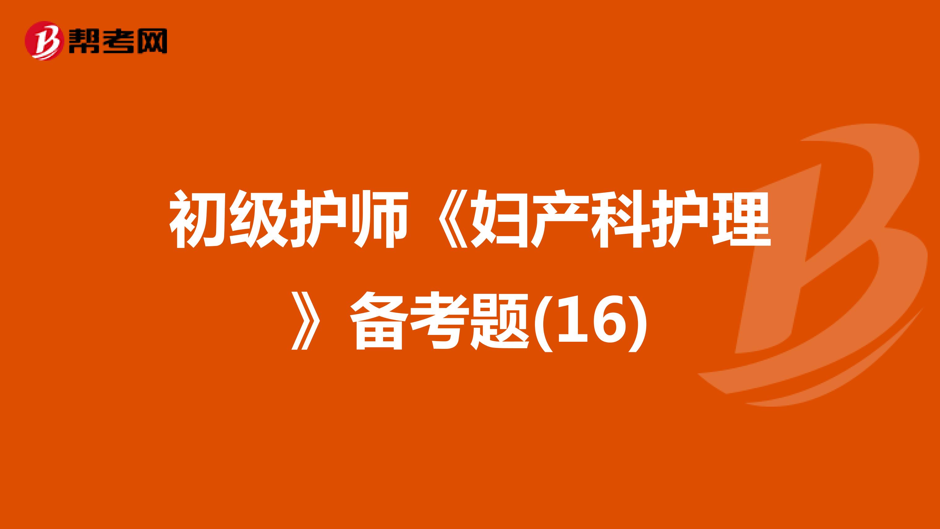 初级护师《妇产科护理》备考题(16)