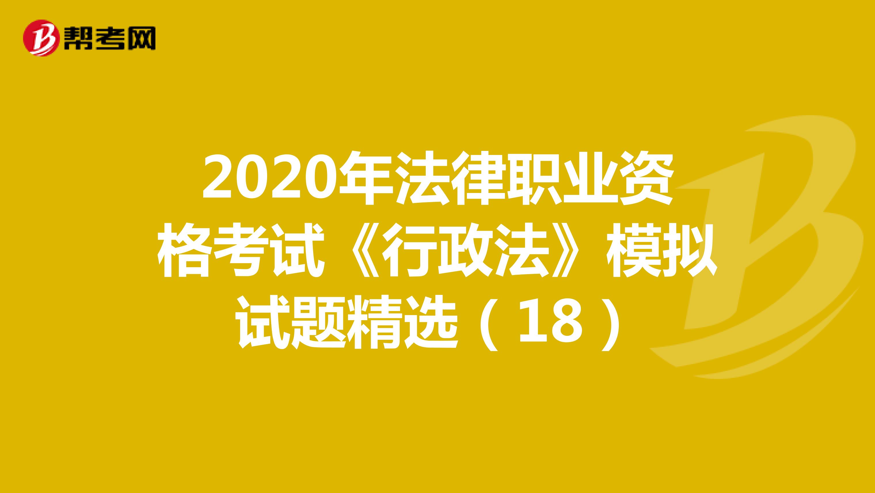 2020年法律职业资格考试《行政法》模拟试题精选（18）