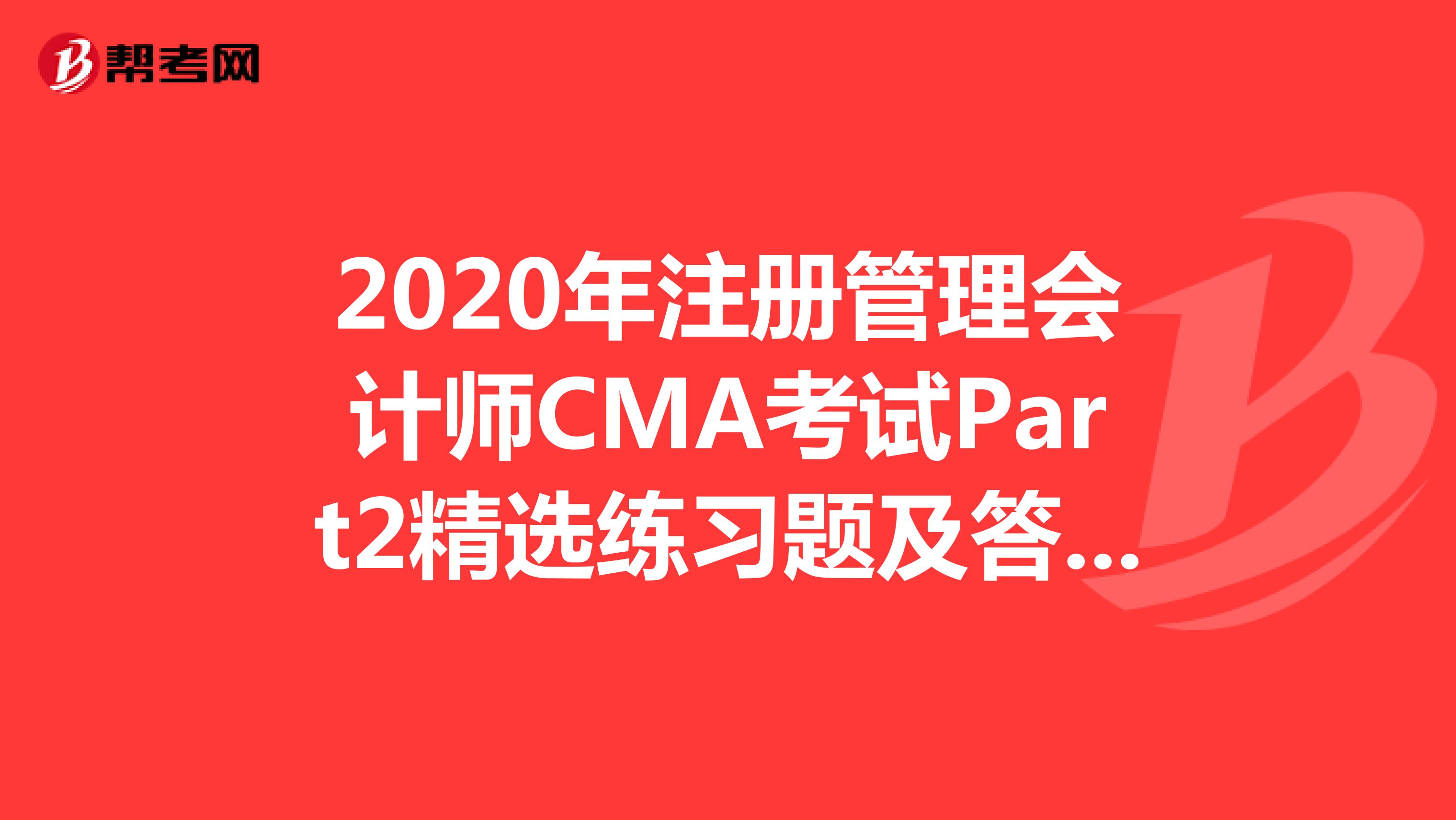 2020年注册管理会计师CMA考试Part2精选练习题及答案解析（10）