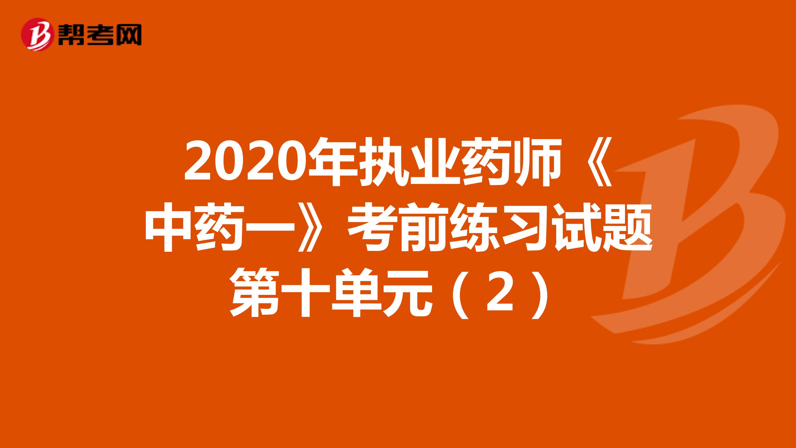 2020年执业药师《中药一》考前练习试题第十单元（2）