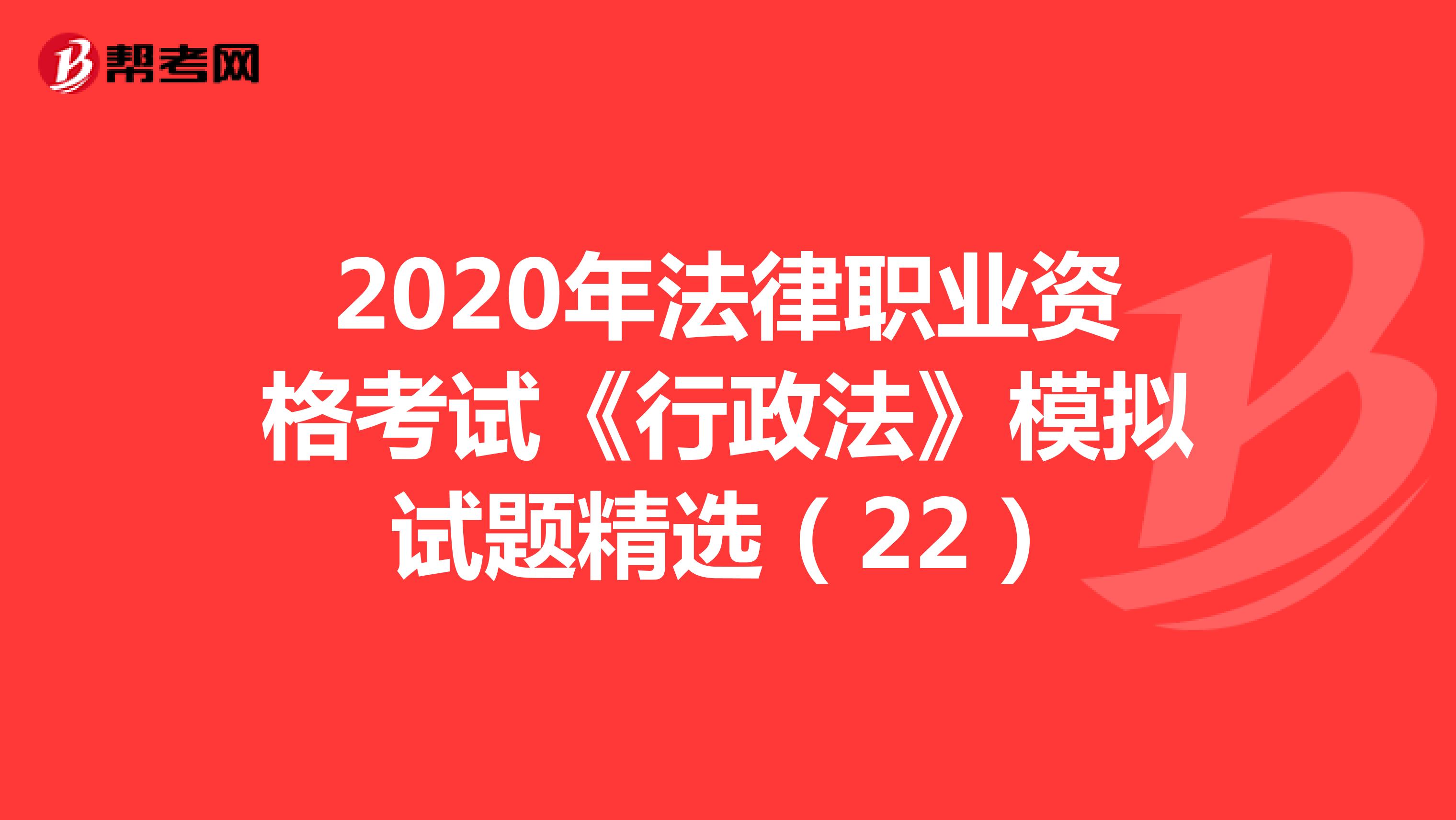 2020年法律職業(yè)資格考試《行政法》模擬試題精選(22)