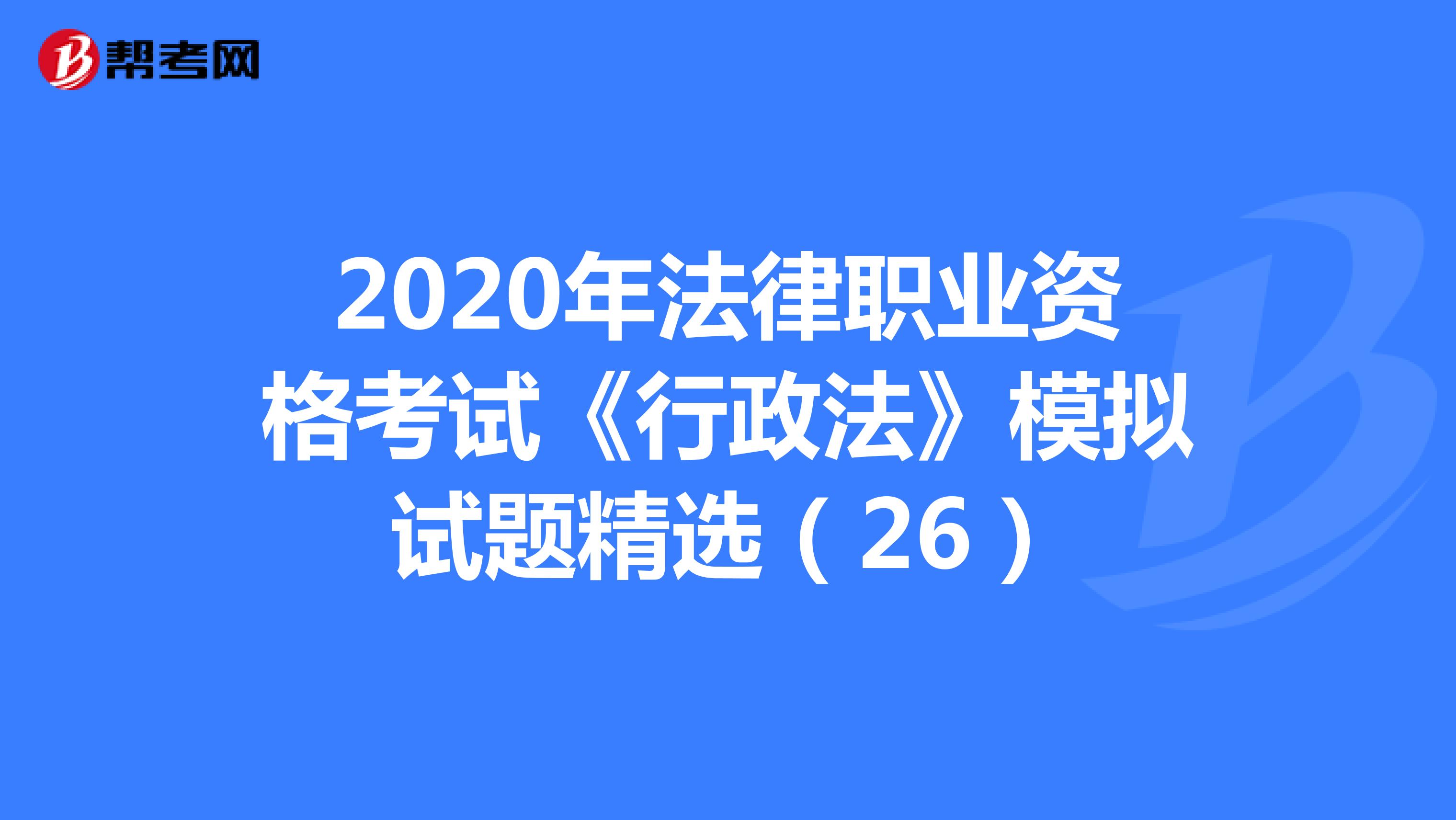2020年法律职业资格考试《行政法》模拟试题精选（26）