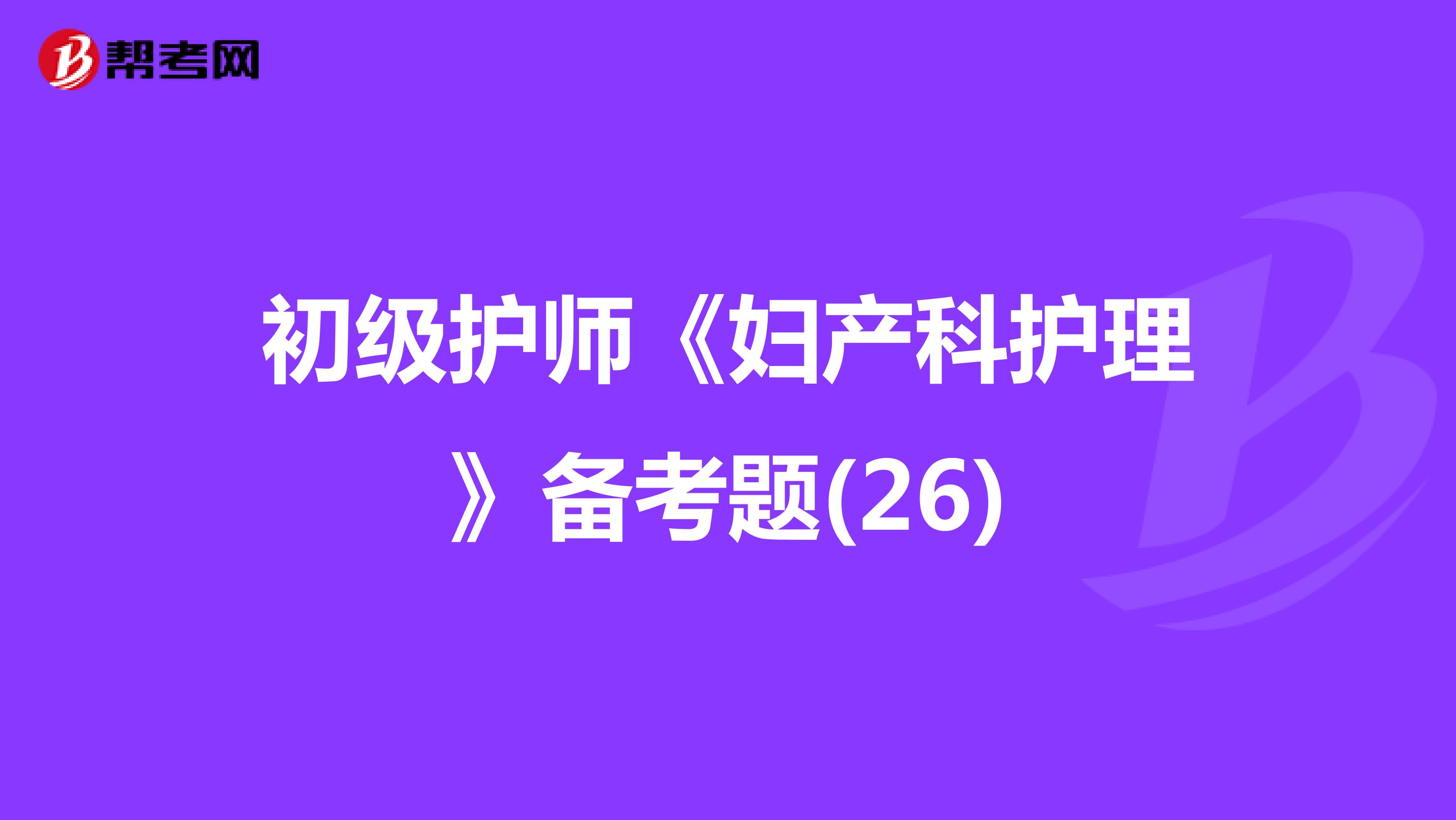 初级护师《妇产科护理》备考题(26)